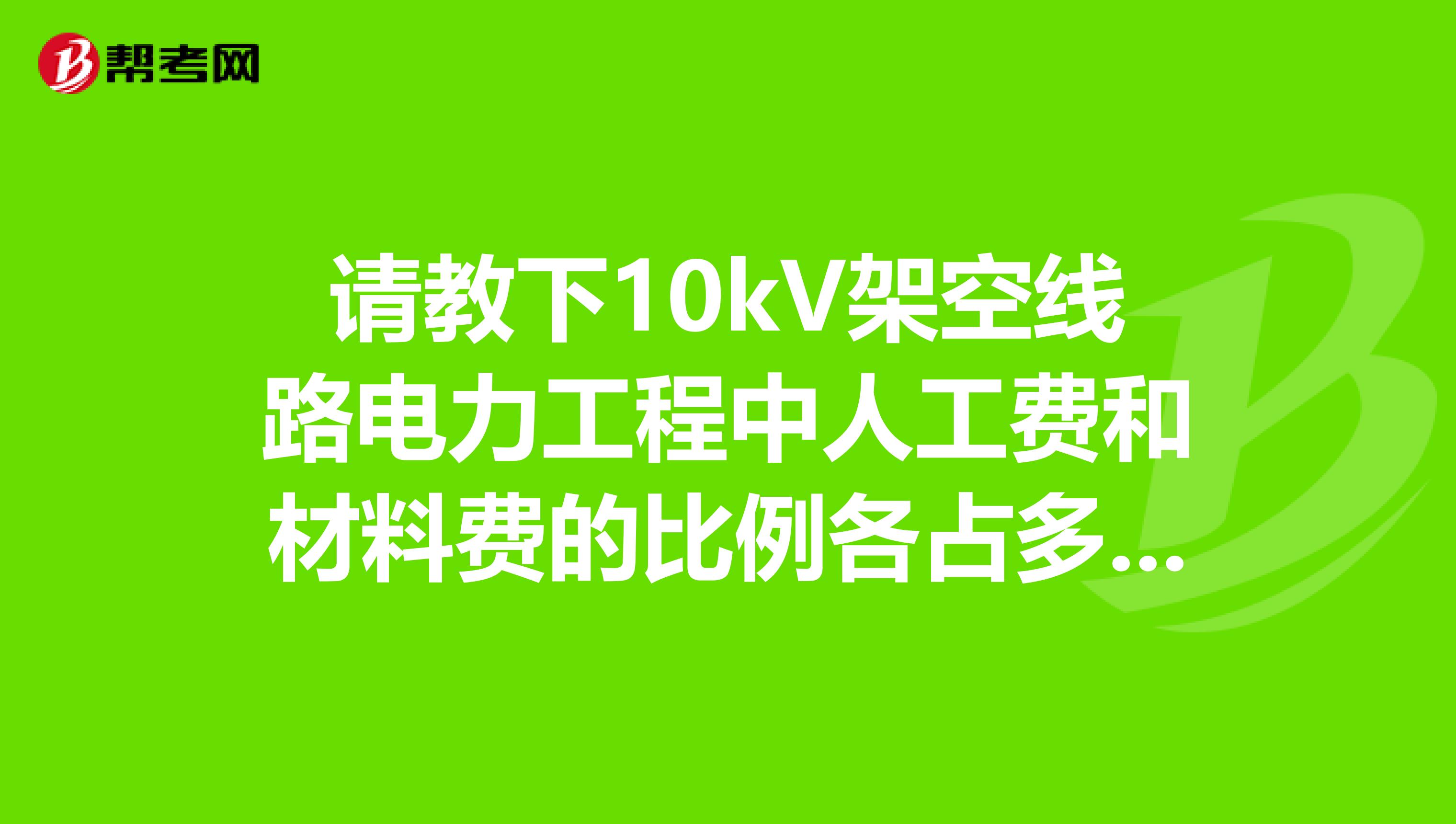 请教下10kV架空线路电力工程中人工费和材料费的比例各占多是呢