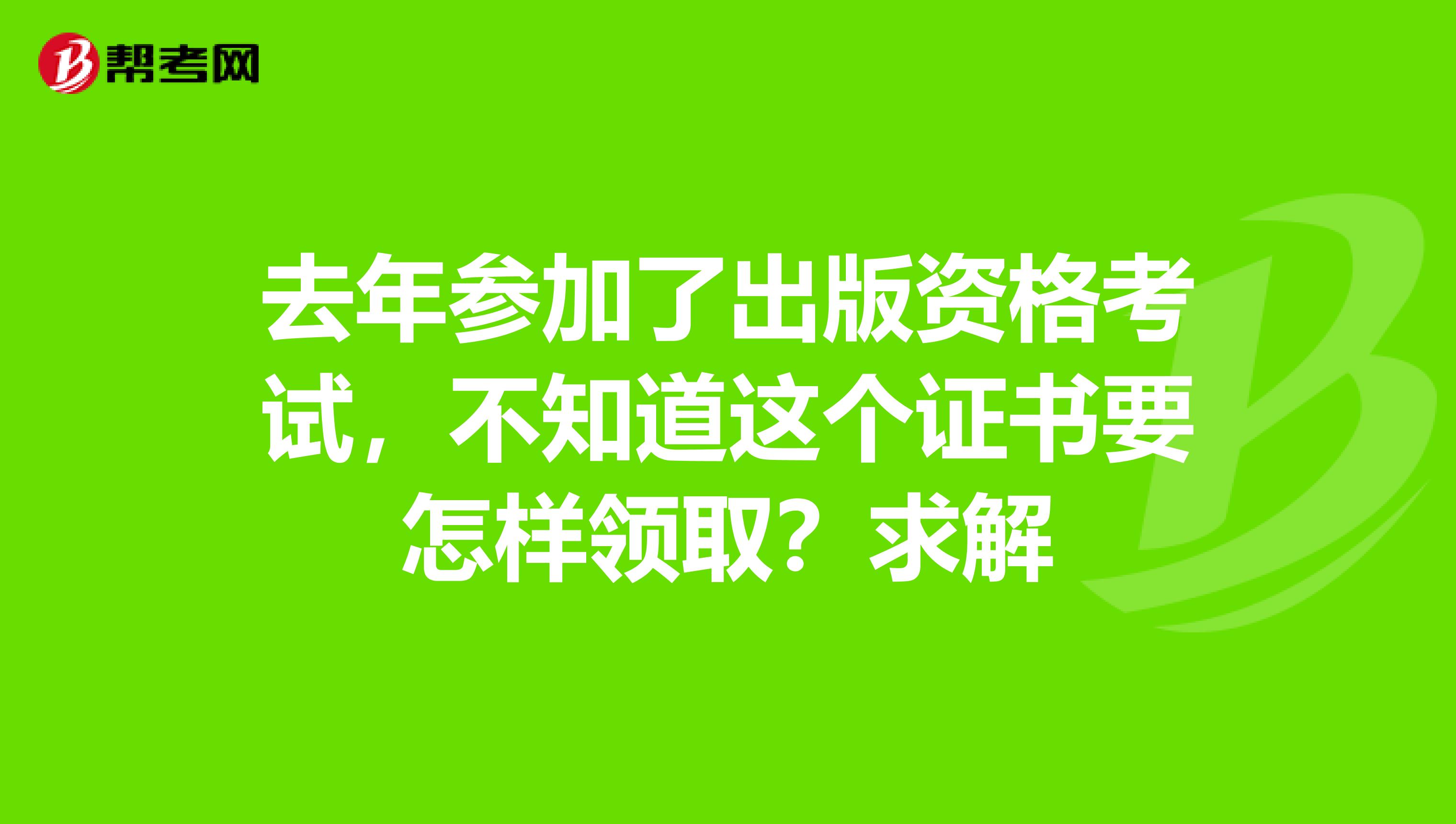 去年参加了出版资格考试，不知道这个证书要怎样领取？求解