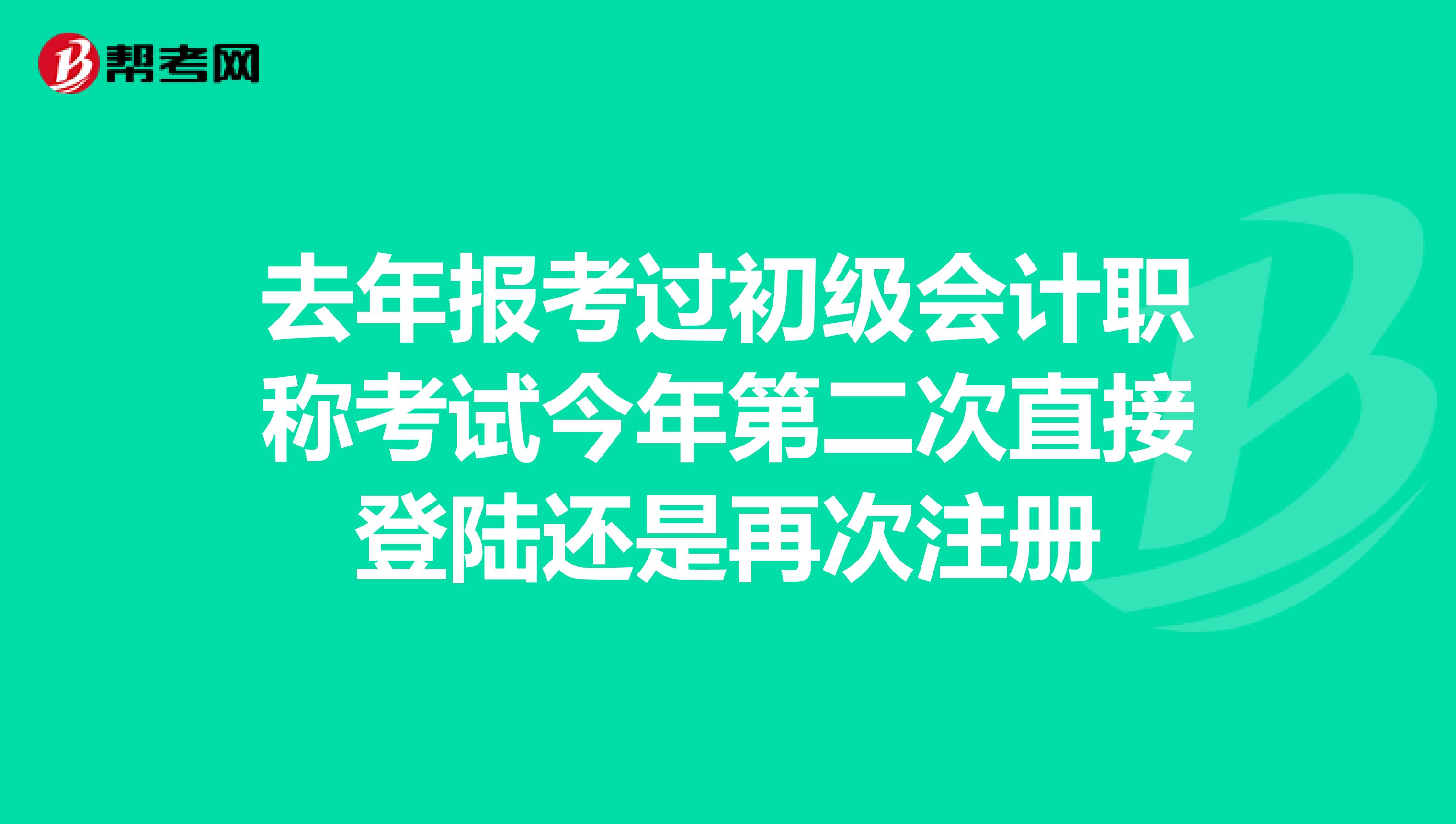 去年报考过初级会计职称考试今年第二次直接登陆还是再次注册