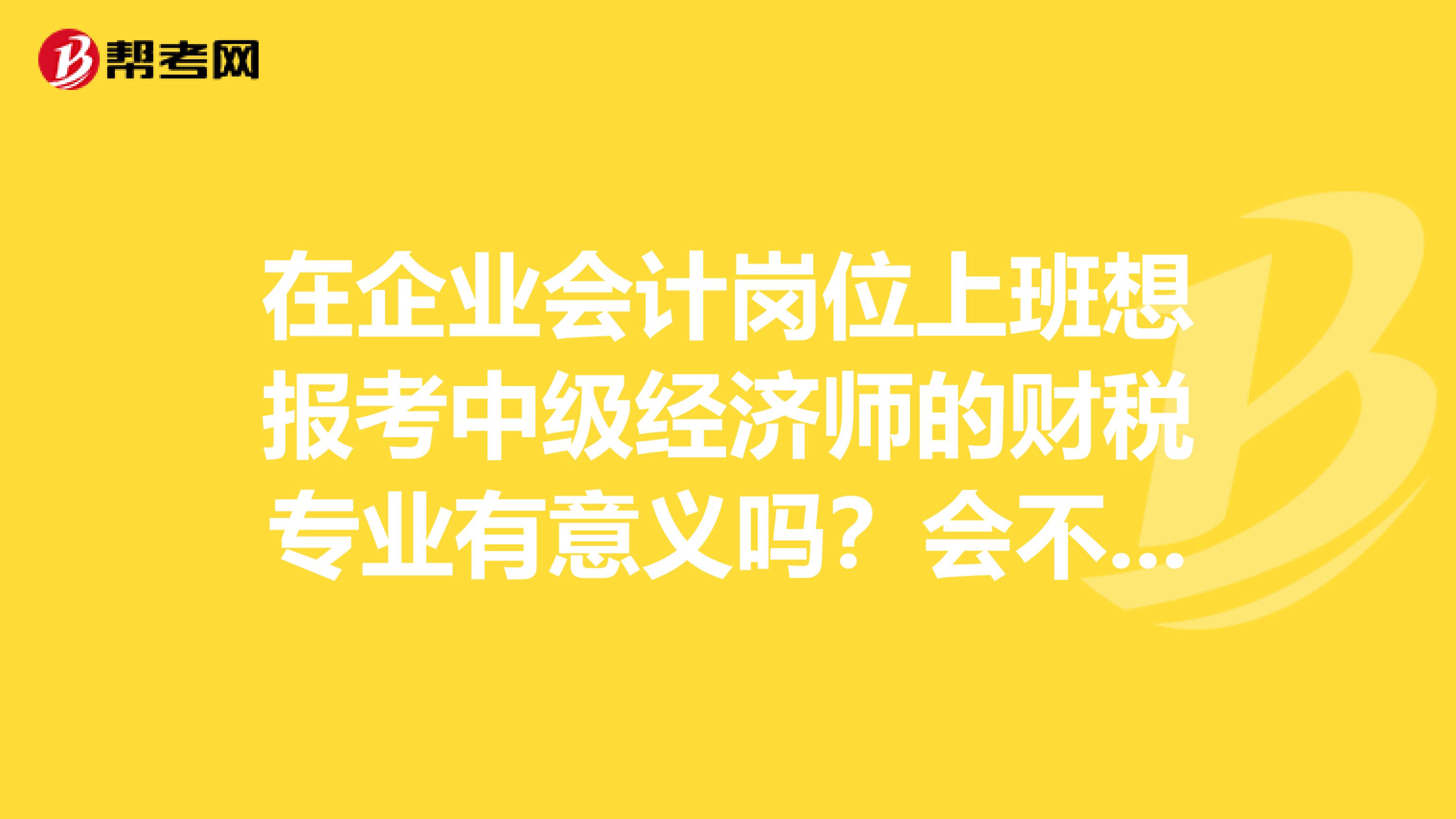 在企业会计岗位上班想报考中级经济师的财税专业有意义吗?会不会成为鸡肋,