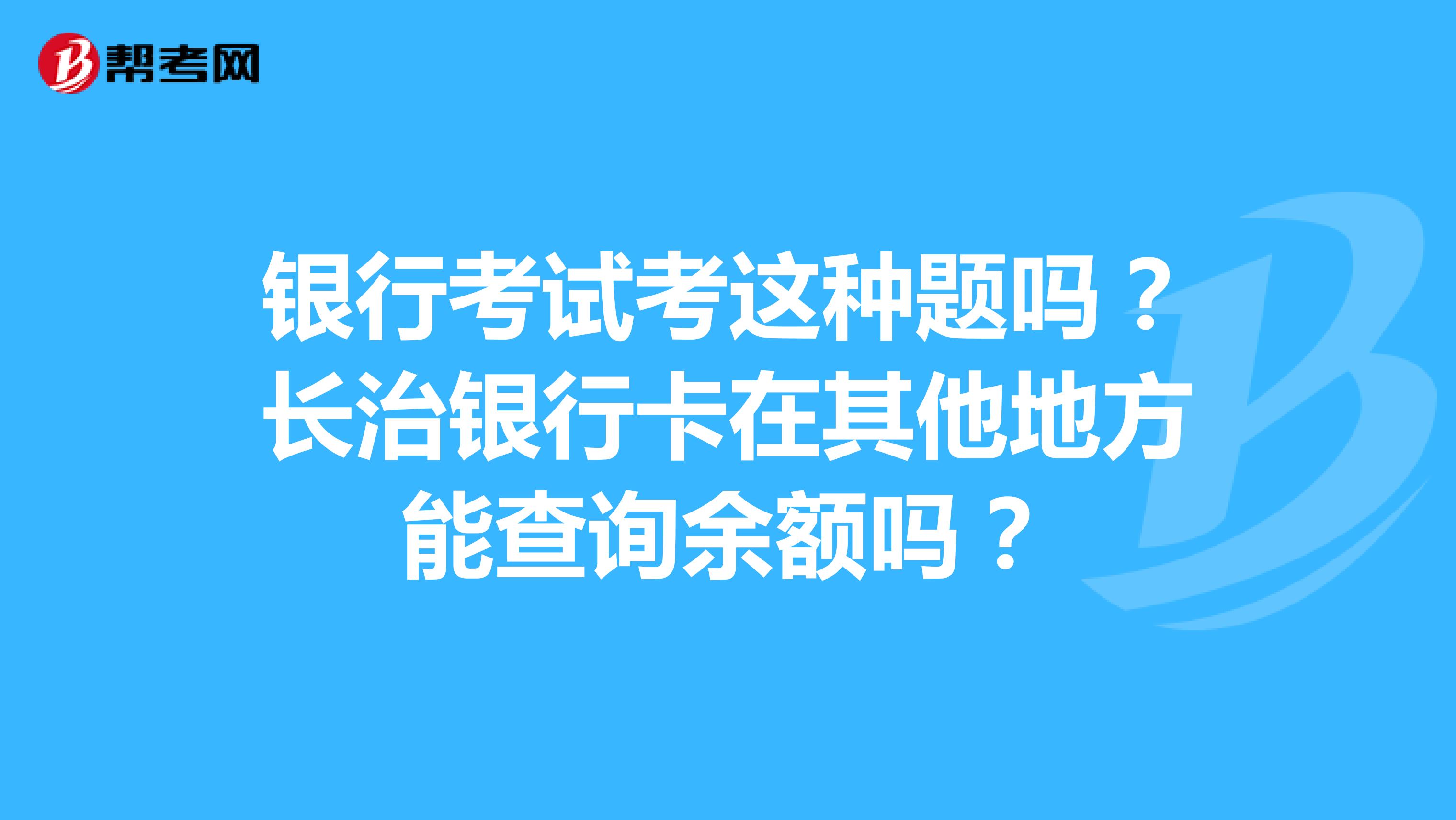 银行考试考这种题吗？长治银行卡在其他地方能查询余额吗？