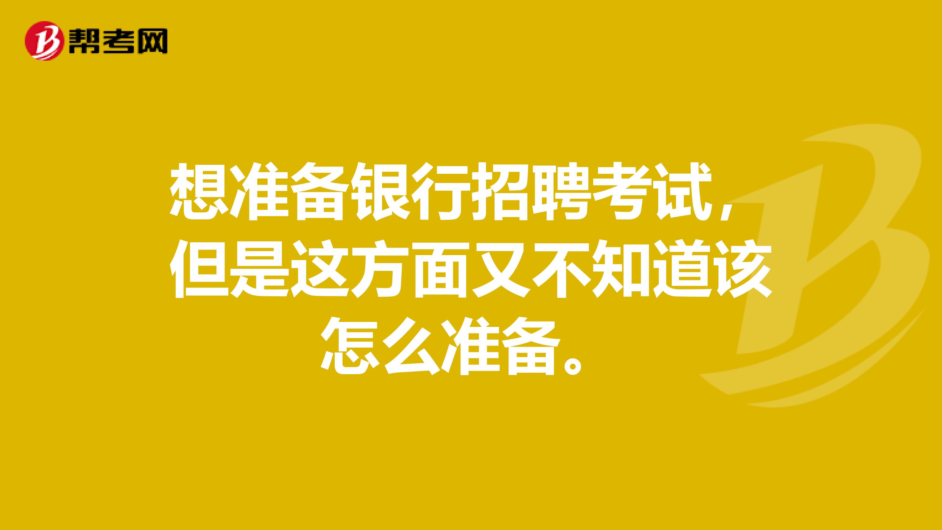 想准备银行招聘考试，但是这方面又不知道该怎么准备。