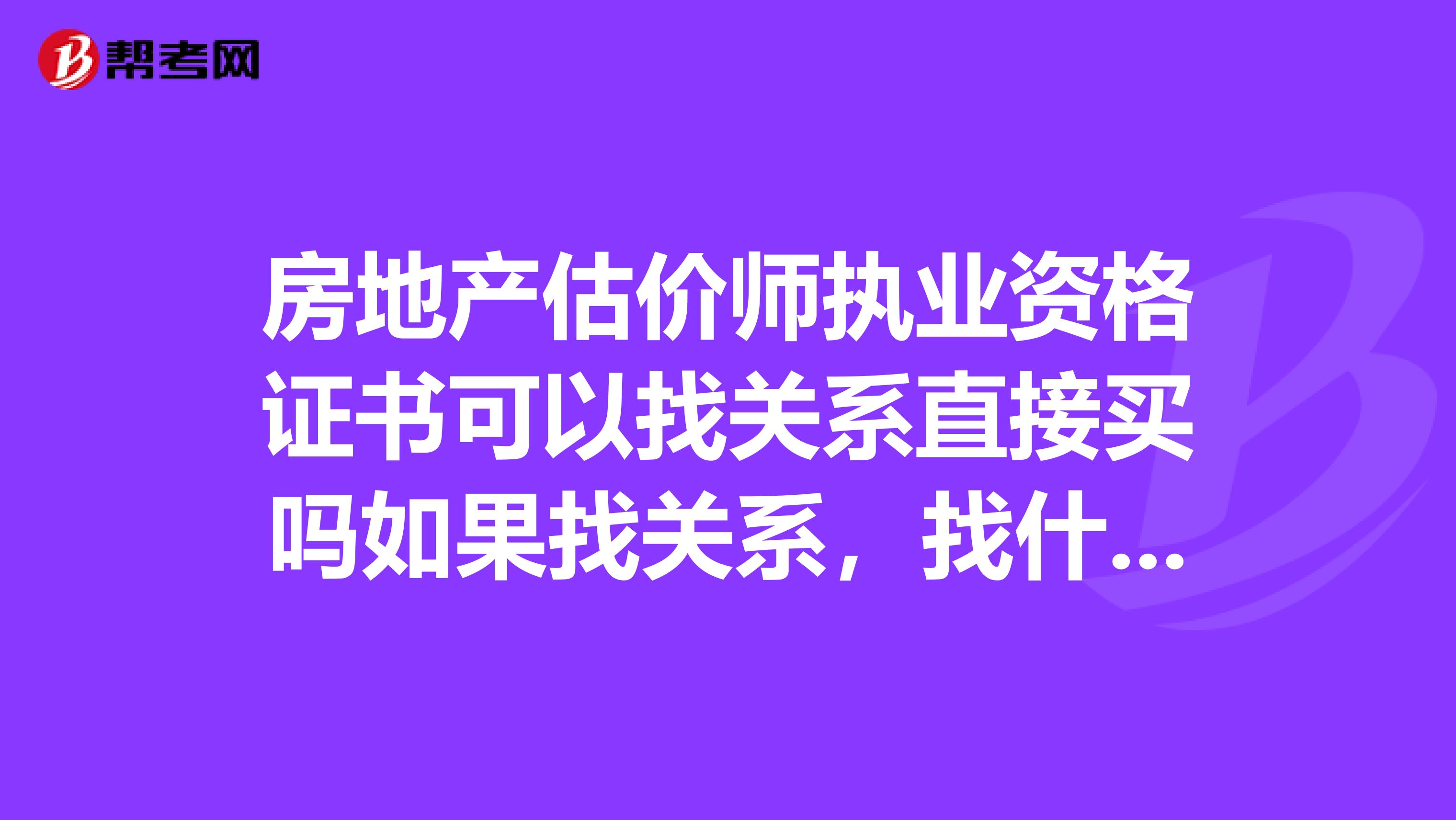 房地产估价师执业资格证书可以找关系直接买吗如果找关系,找什么机关的人员最好呢