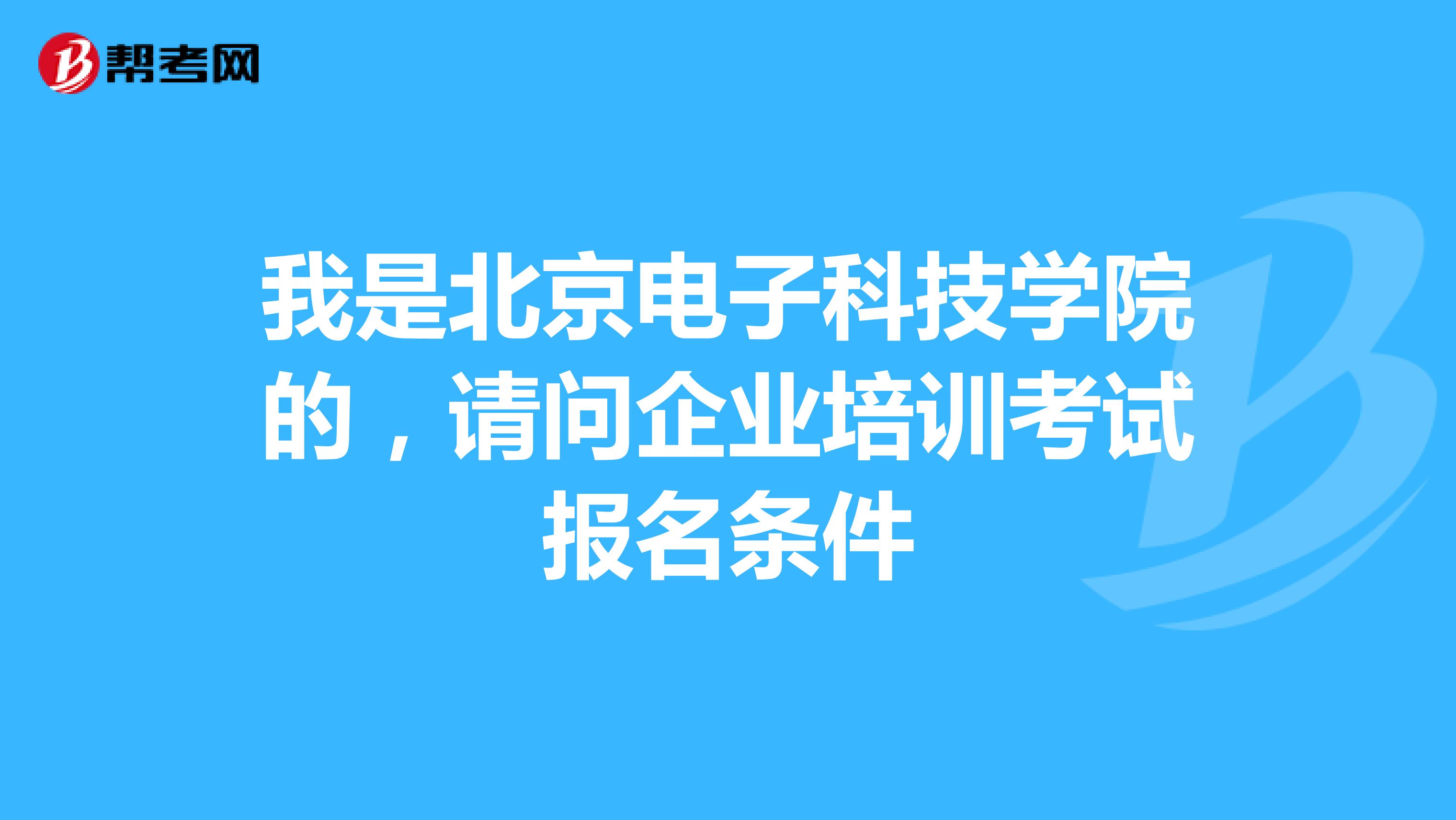 我是北京电子科技学院的,请问企业培训考试报名条件