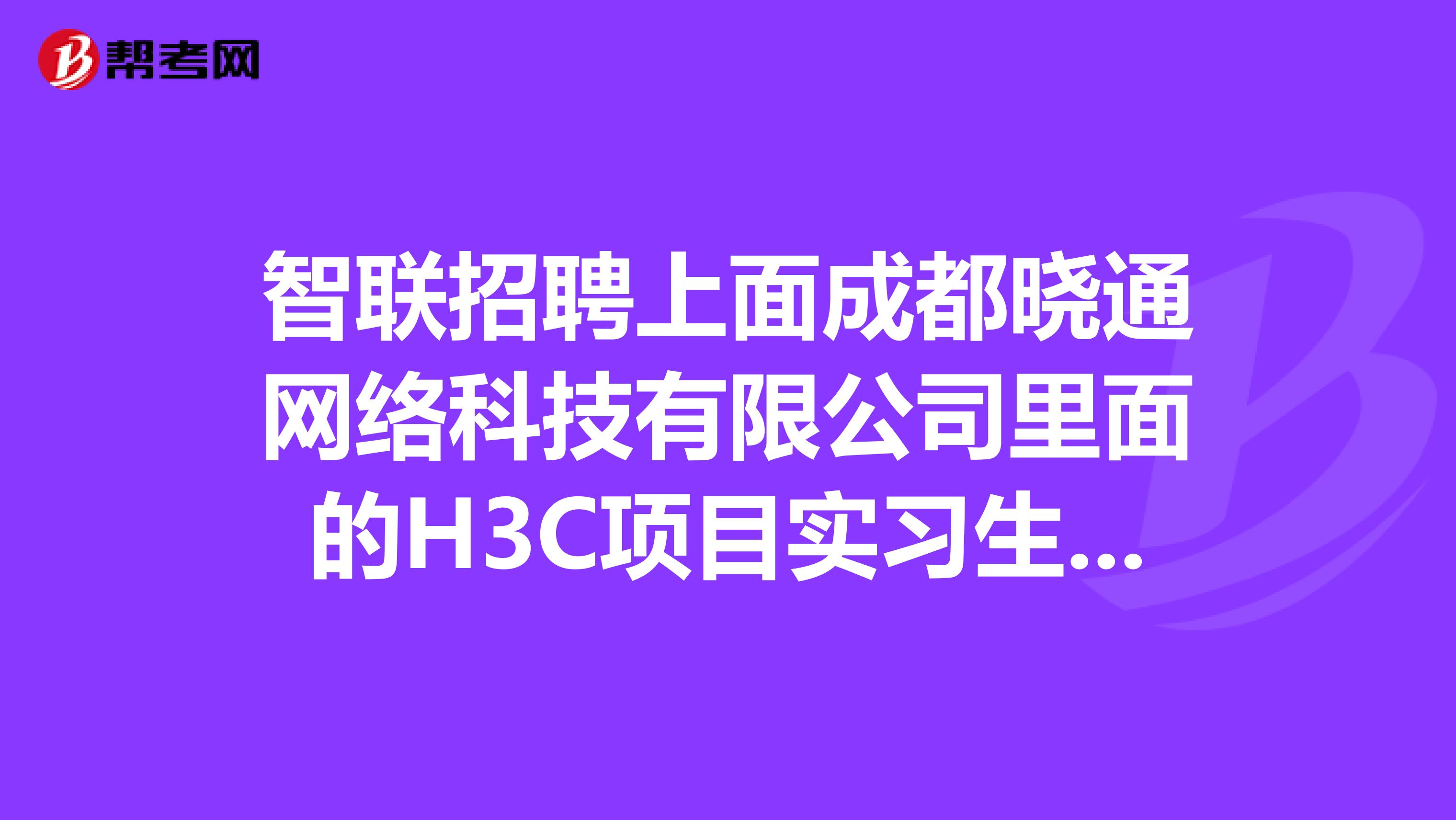 智联招聘上面成都晓通网络科技有限公司里面的H3C项目实习生怎么样