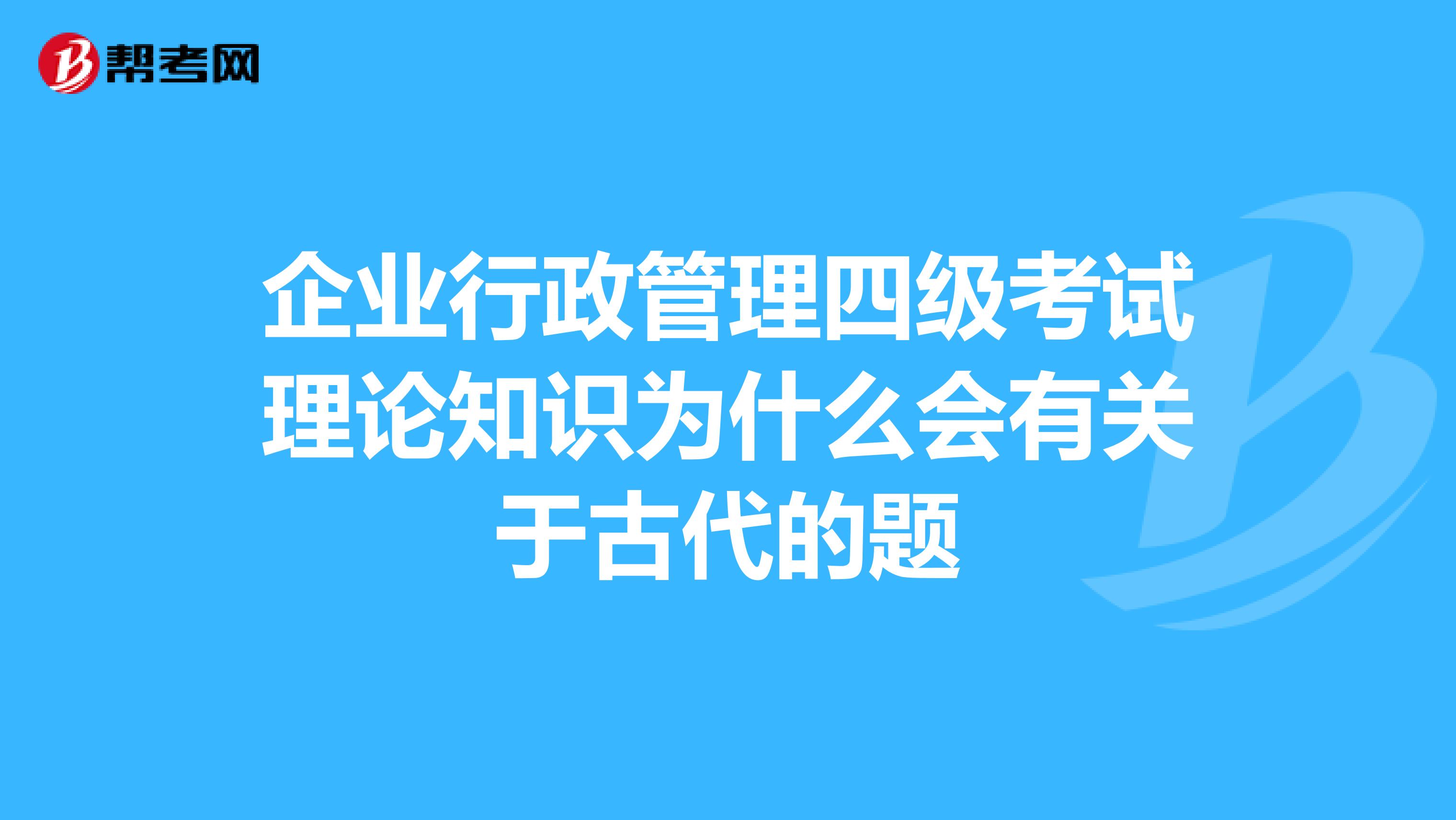 企业行政管理四级考试理论知识为什么会有关于古代的题