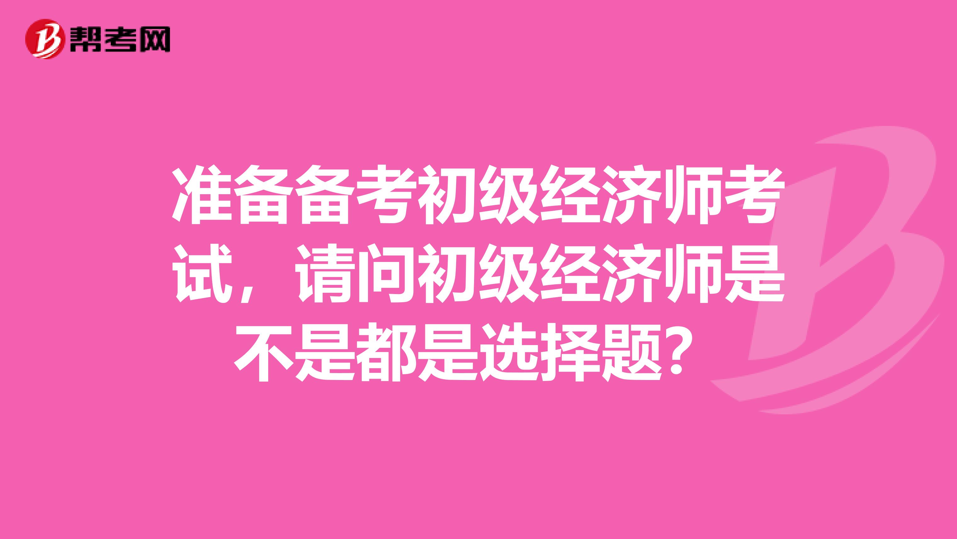准备备考初级经济师考试,请问初级经济师是不是都是选择题?