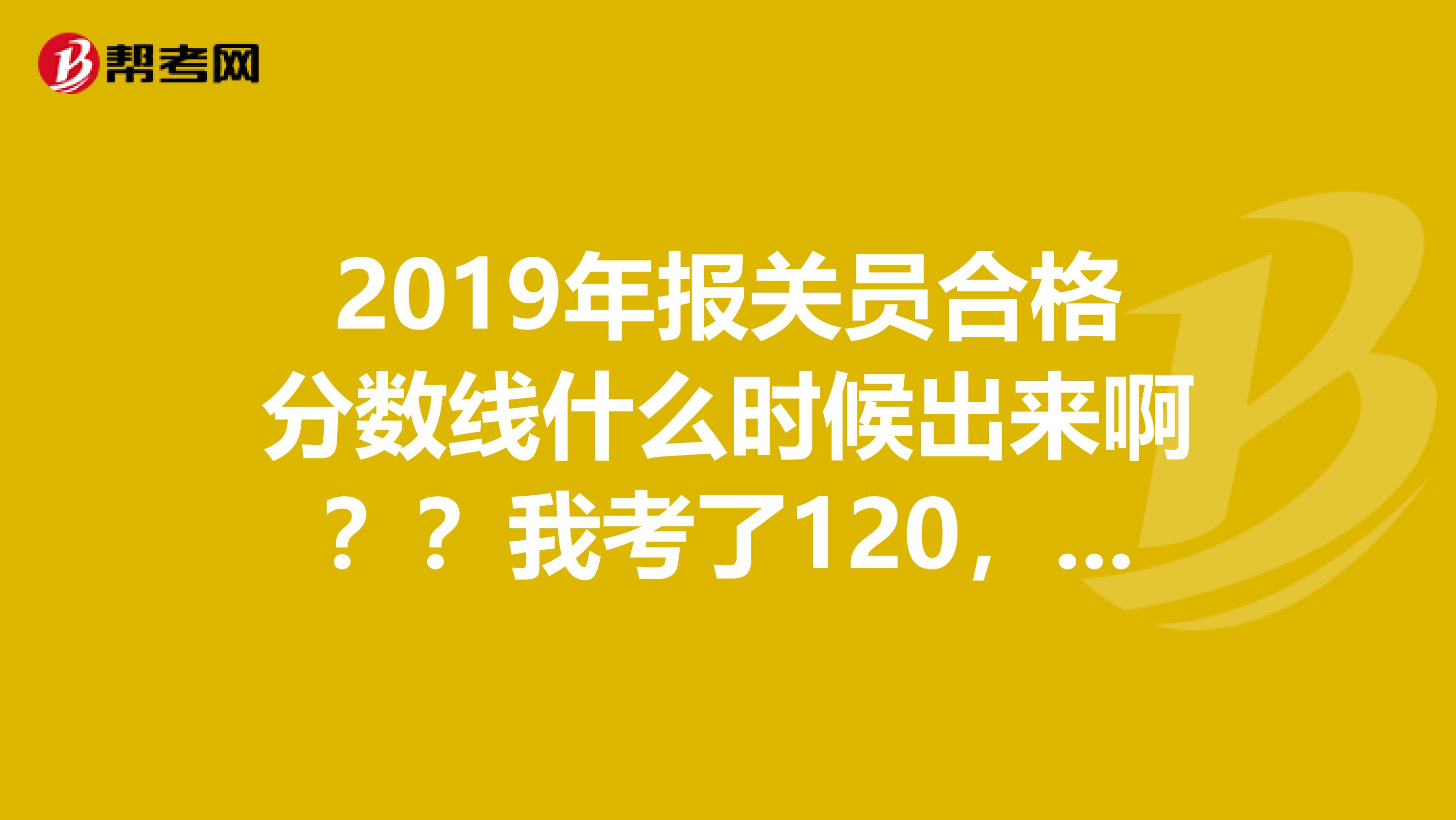 2019年报关员合格分数线什么时候出来啊？？我考了120，能过吗？？