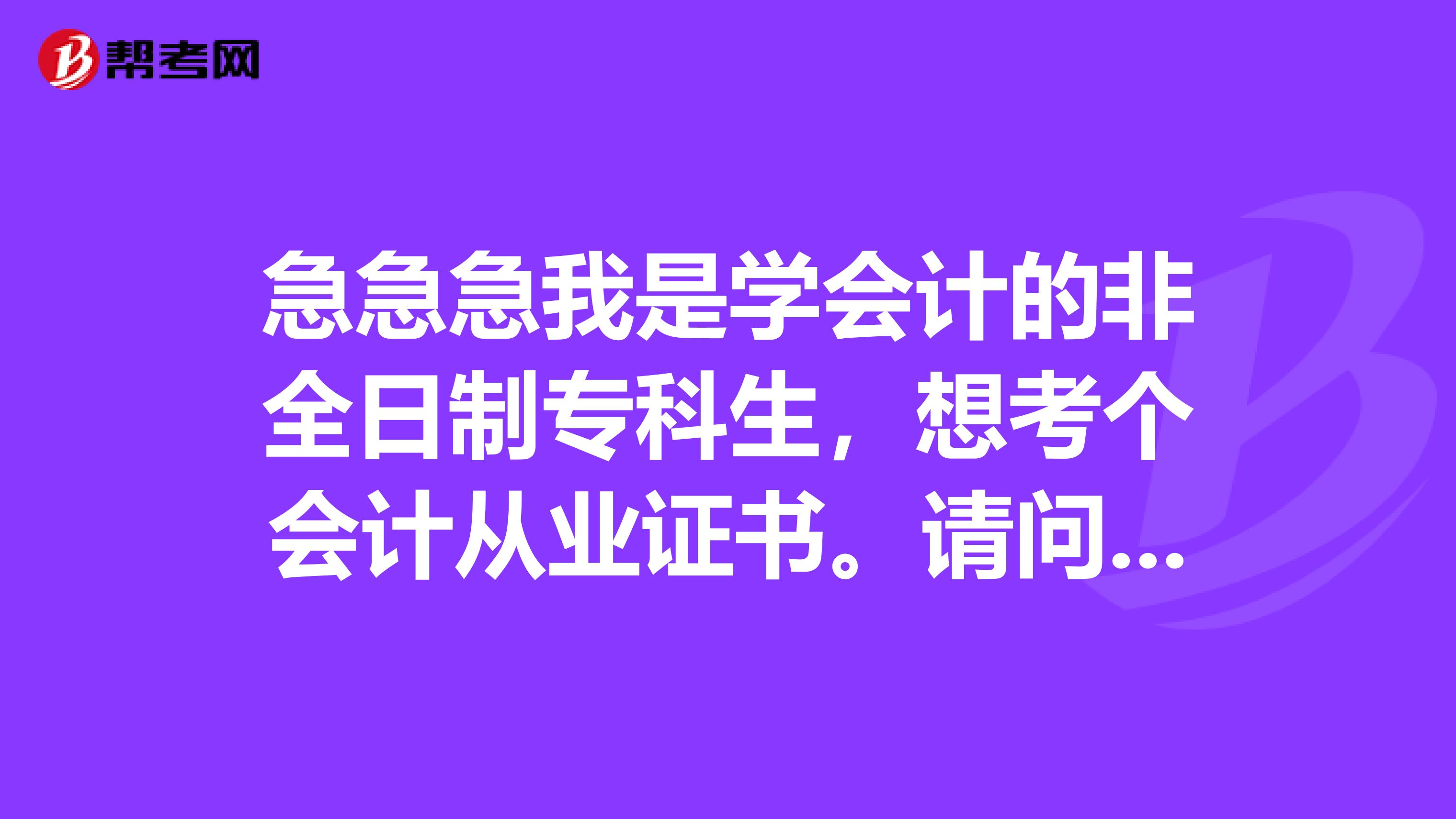 急急急我是学会计的非全日制专科生，想考个会计从业证书。请问都需要什么条件，一般会考那些科目，在什么地方考，多长时间能考出来，在读学生能不能考？
