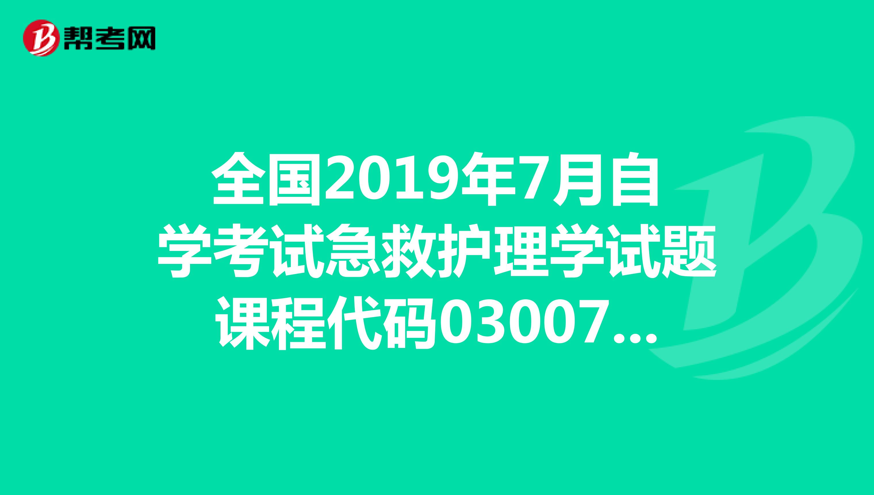 全国2019年7月自学考试急救护理学试题课程代码03007谁给个答案啊