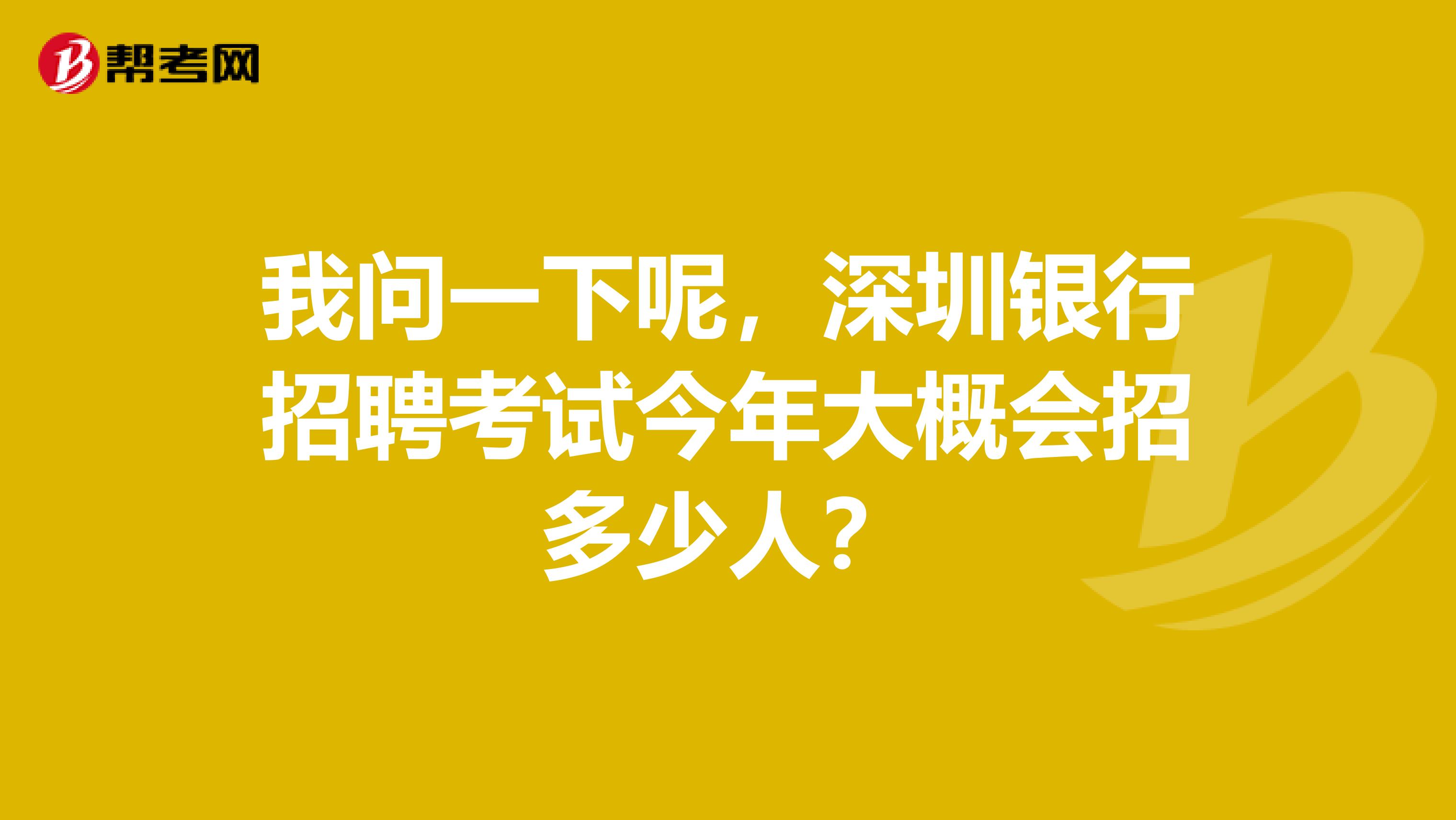 我问一下呢，深圳银行招聘考试今年大概会招多少人？