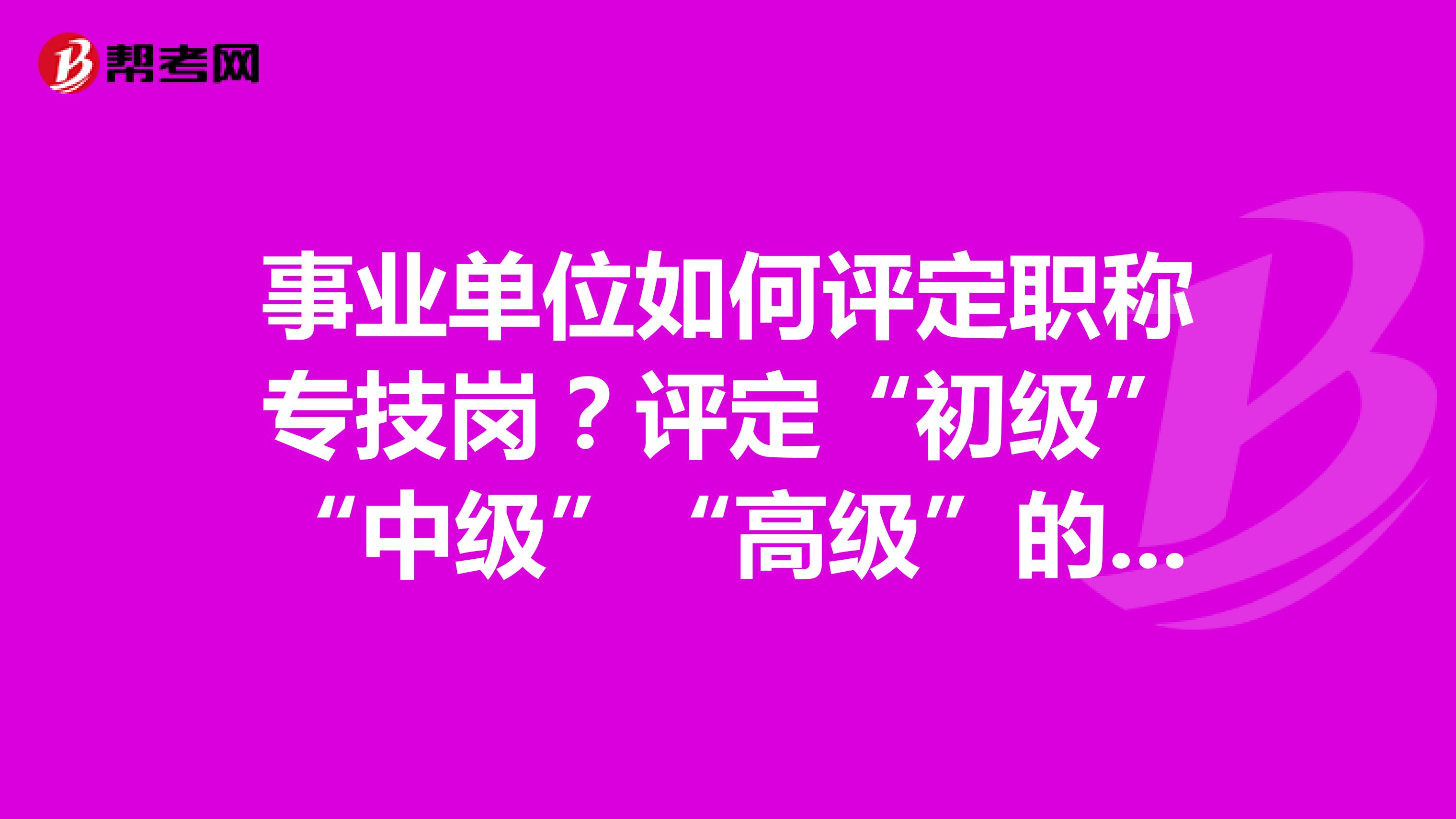 事业单位如何评定职称专技岗?评定“初级”“中级”“高级”的标准分别是什么?