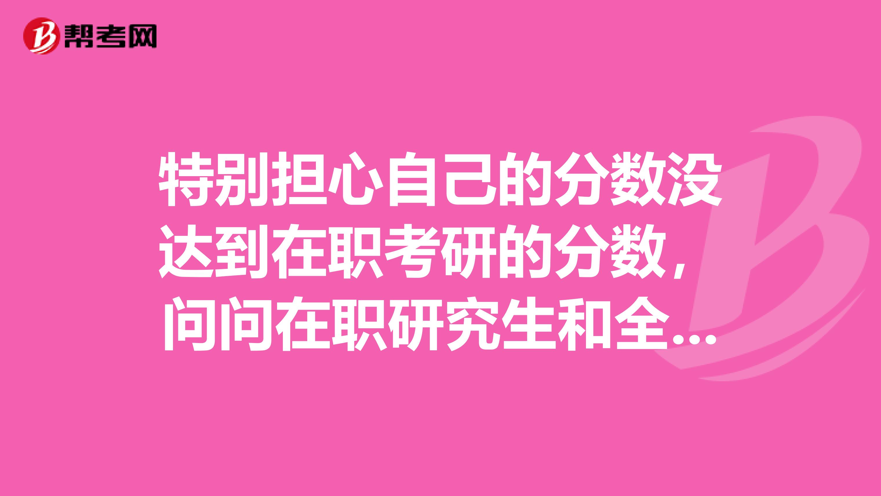 特别担心自己的分数没达到在职考研的分数，问问在职研究生和全日制研究生录取分数线一样吗？