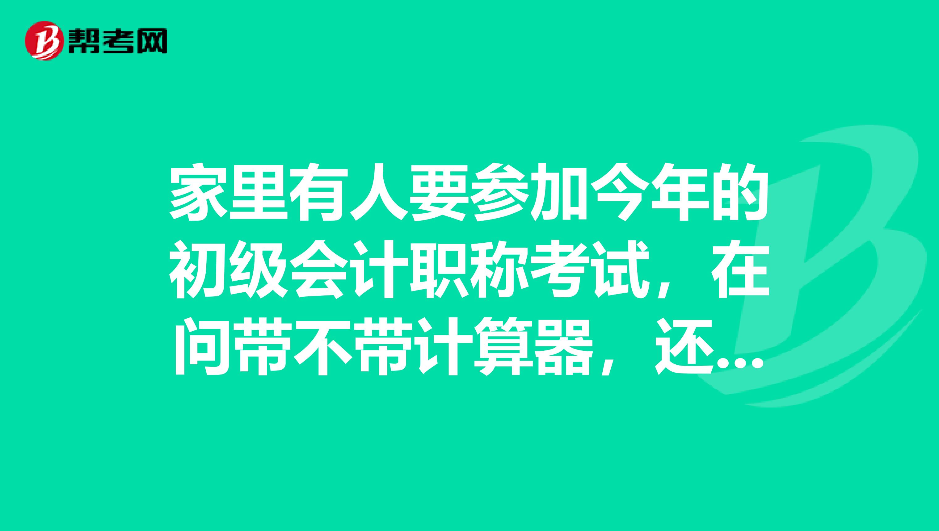 家里有人要参加今年的初级会计职称考试,在问带不带计算器,还有草稿纸或者其他的什么?