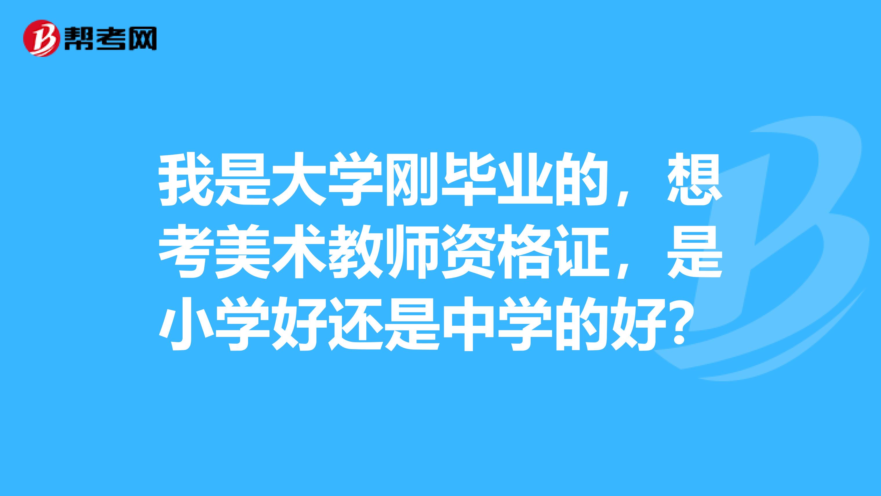 我是大学刚毕业的,想考美术教师资格证,是小学好还是中学的好?