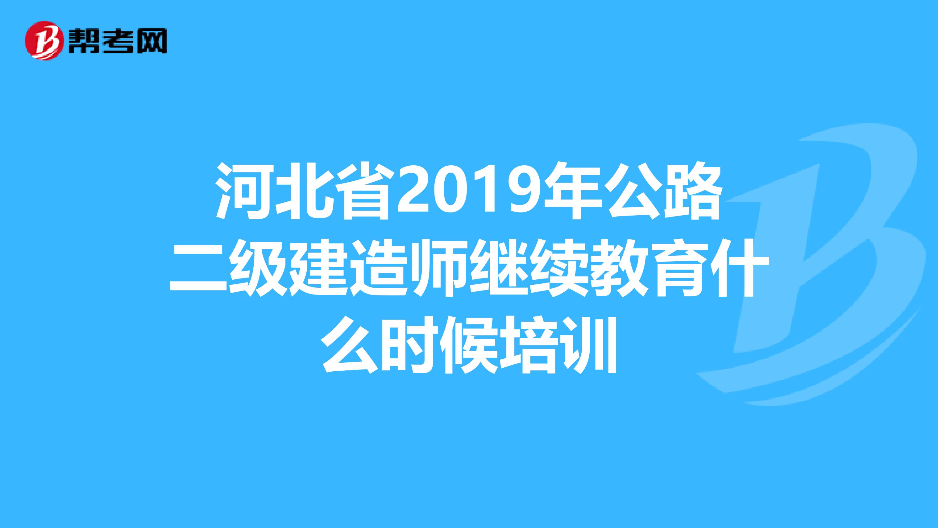 河北省2019年公路二级建造师继续教育什么时候培训