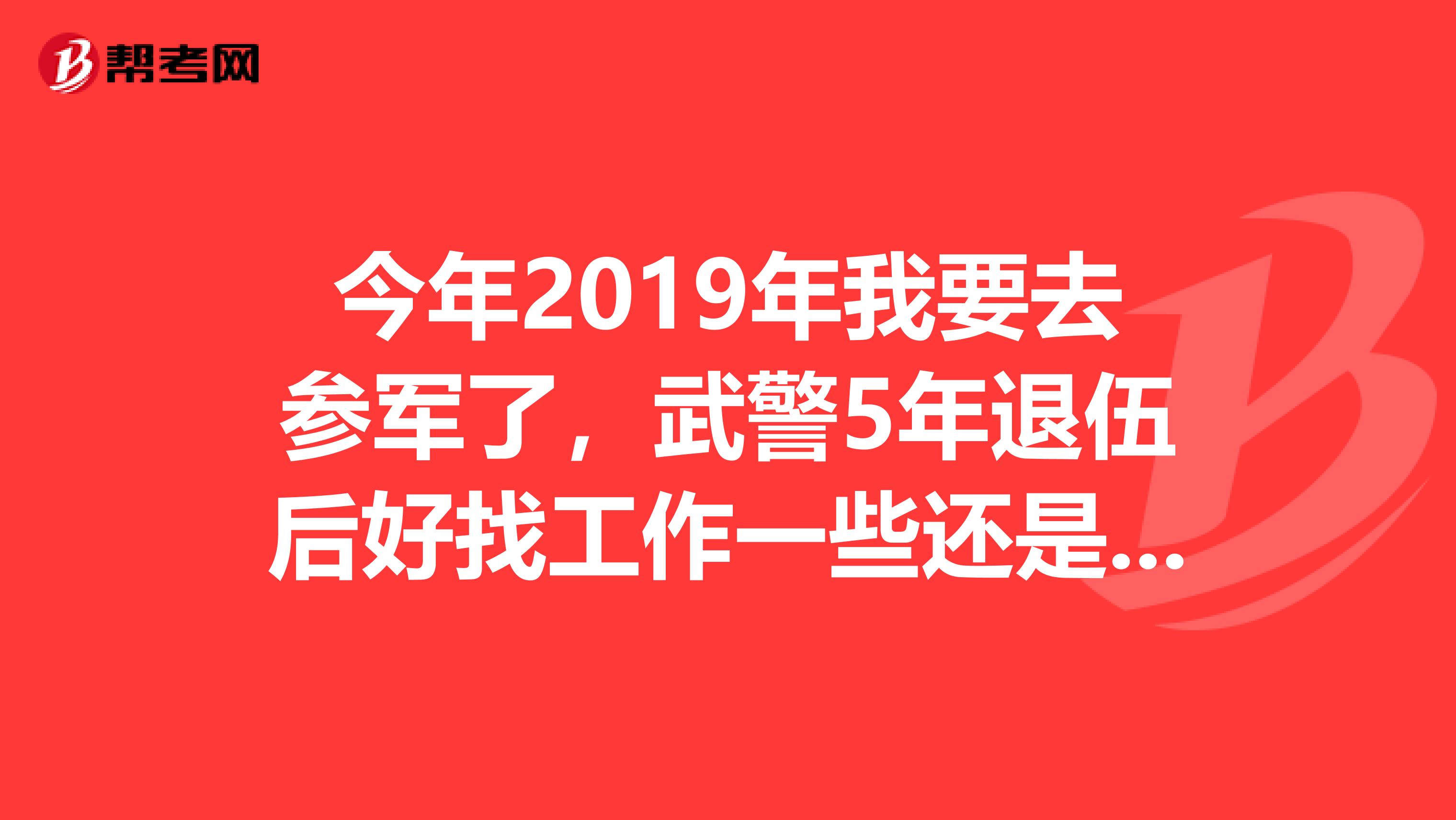 今年2019年我要去参军了，武警5年退伍后好找工作一些还是消防兵退伍后更好找工作些