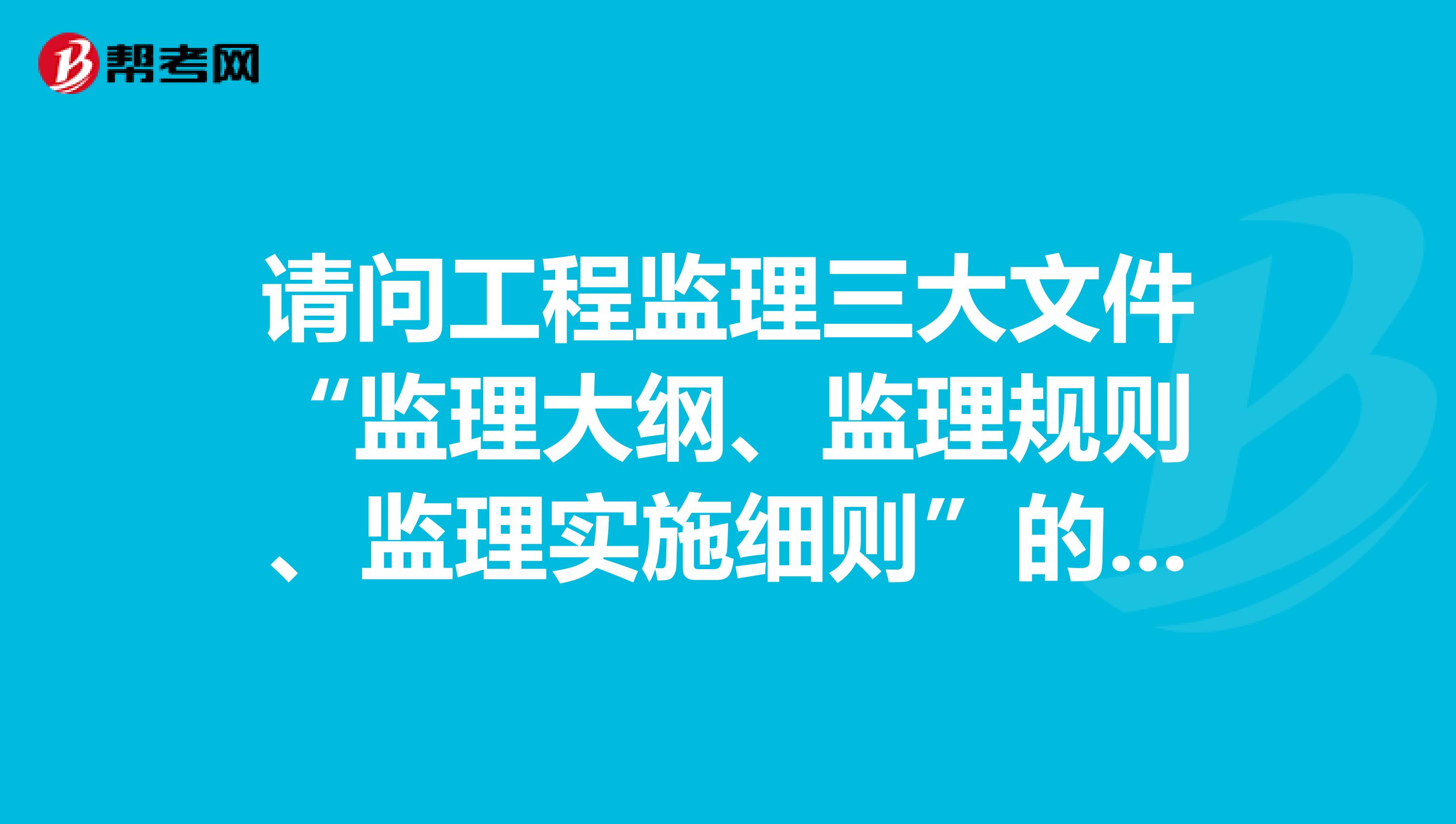 请问工程监理三大文件“监理大纲、监理规则、监理实施细则”的区别和联系有什么?