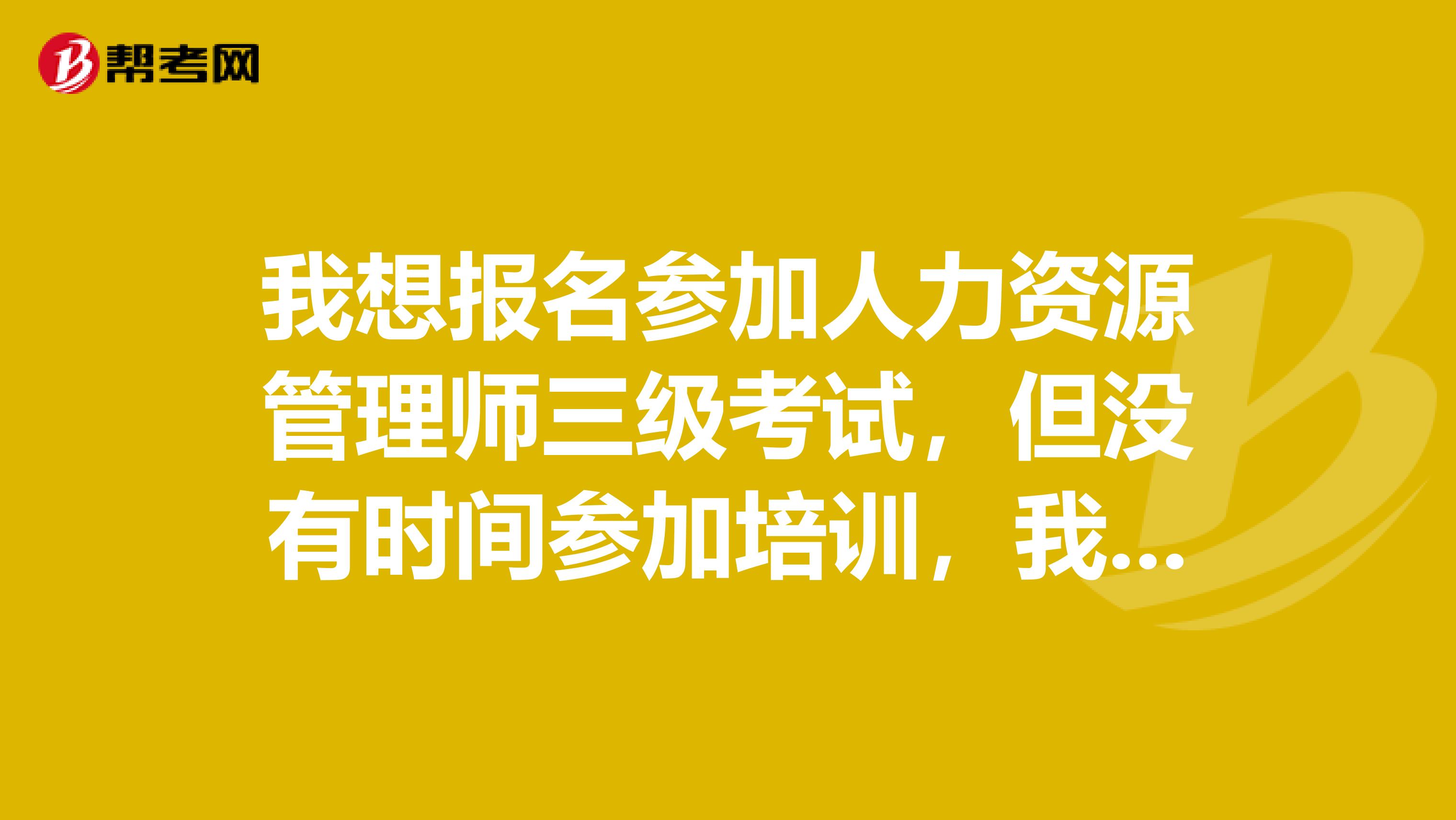 我想報名參加人力資源管理師三級考試，但沒有時間參加培訓(xùn)，我現(xiàn)在有書在自學(xué)，可以通過什么渠道報名呢？