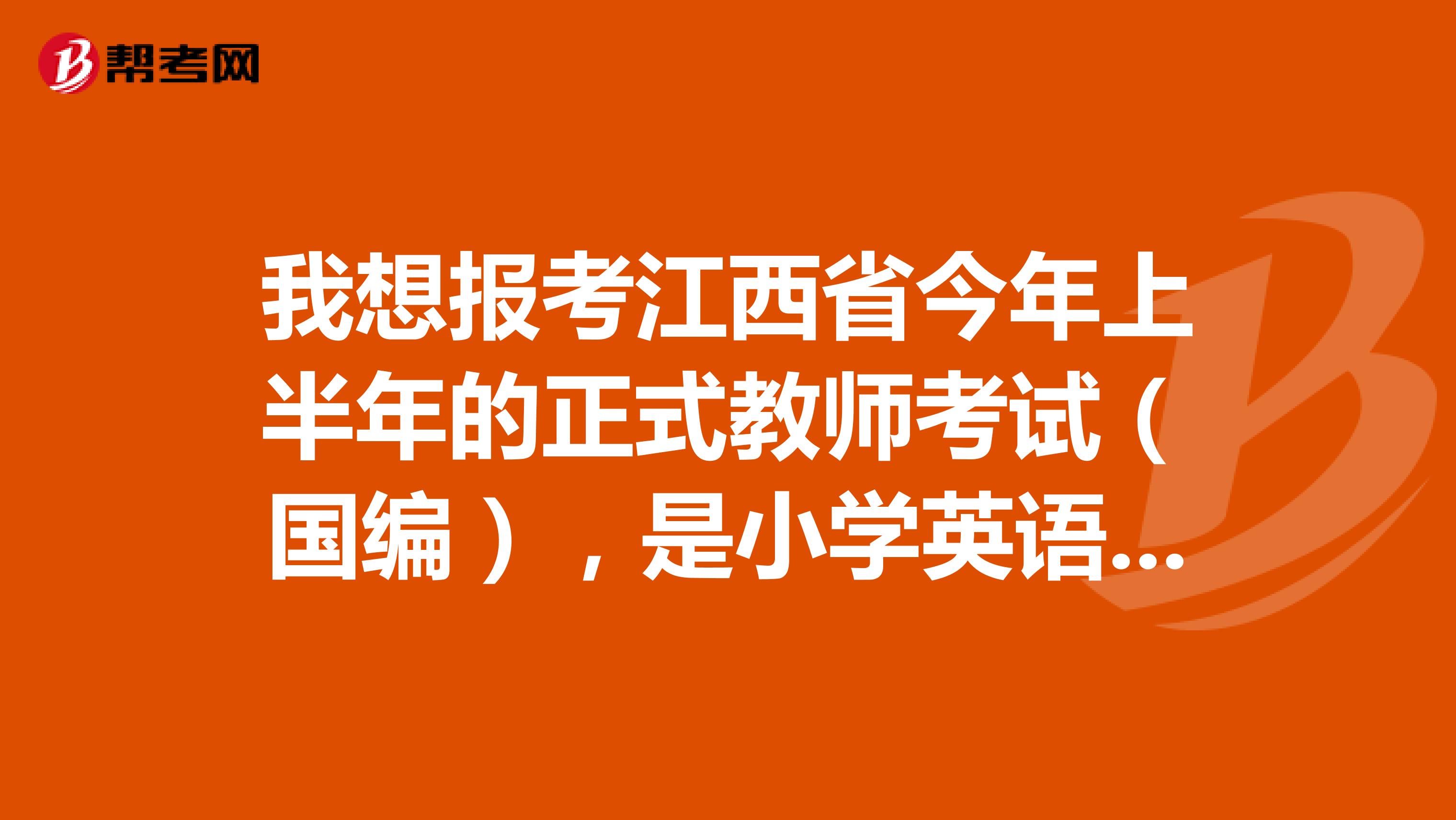 我想报考江西省今年上半年的正式教师考试（国编），是小学英语，要看什么书啊？