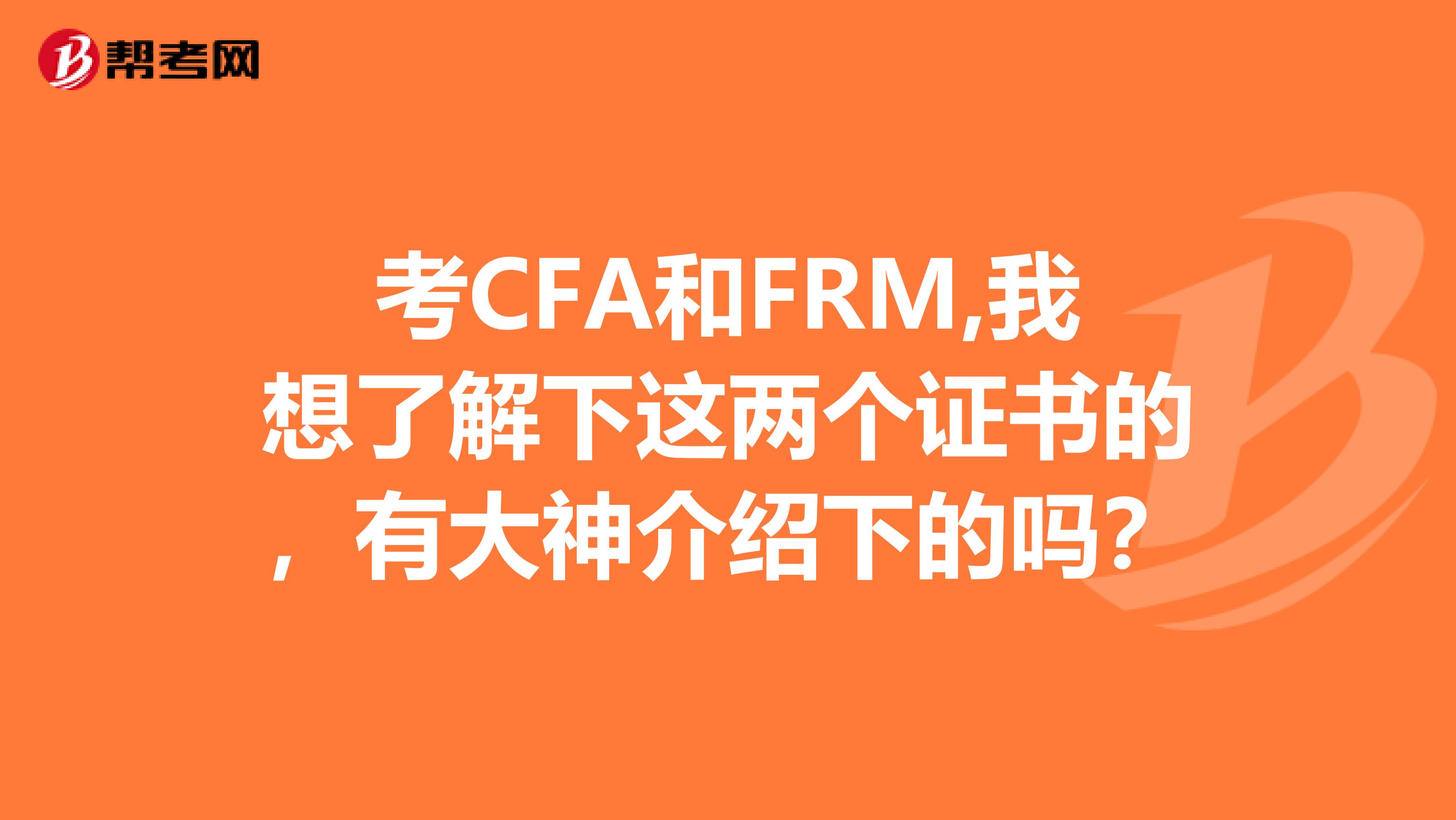 考CFA和FRM,我想了解下这两个证书的,有大神介绍下的吗?