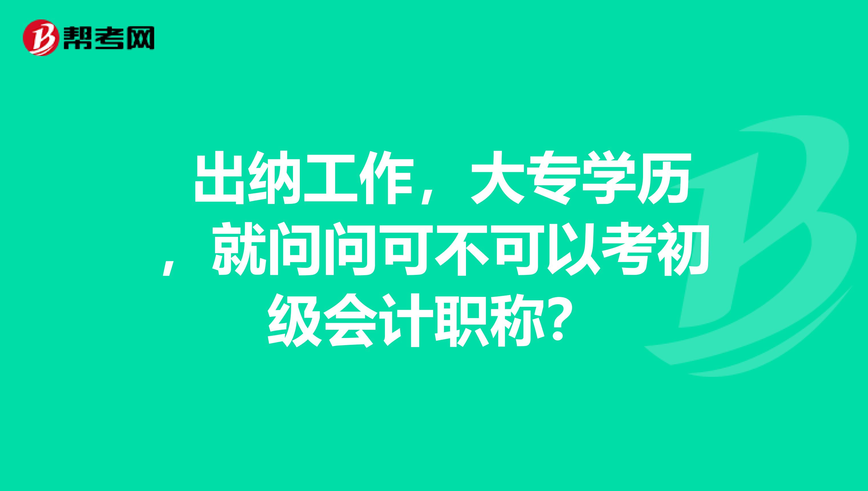 出纳工作,大专学历,就问问可不可以考初级会计职称?