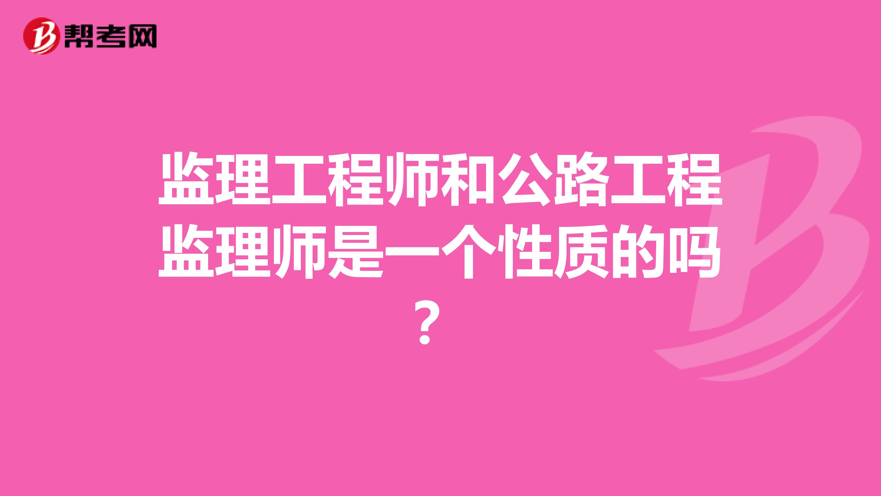 监理工程师和公路工程监理师是一个性质的吗?