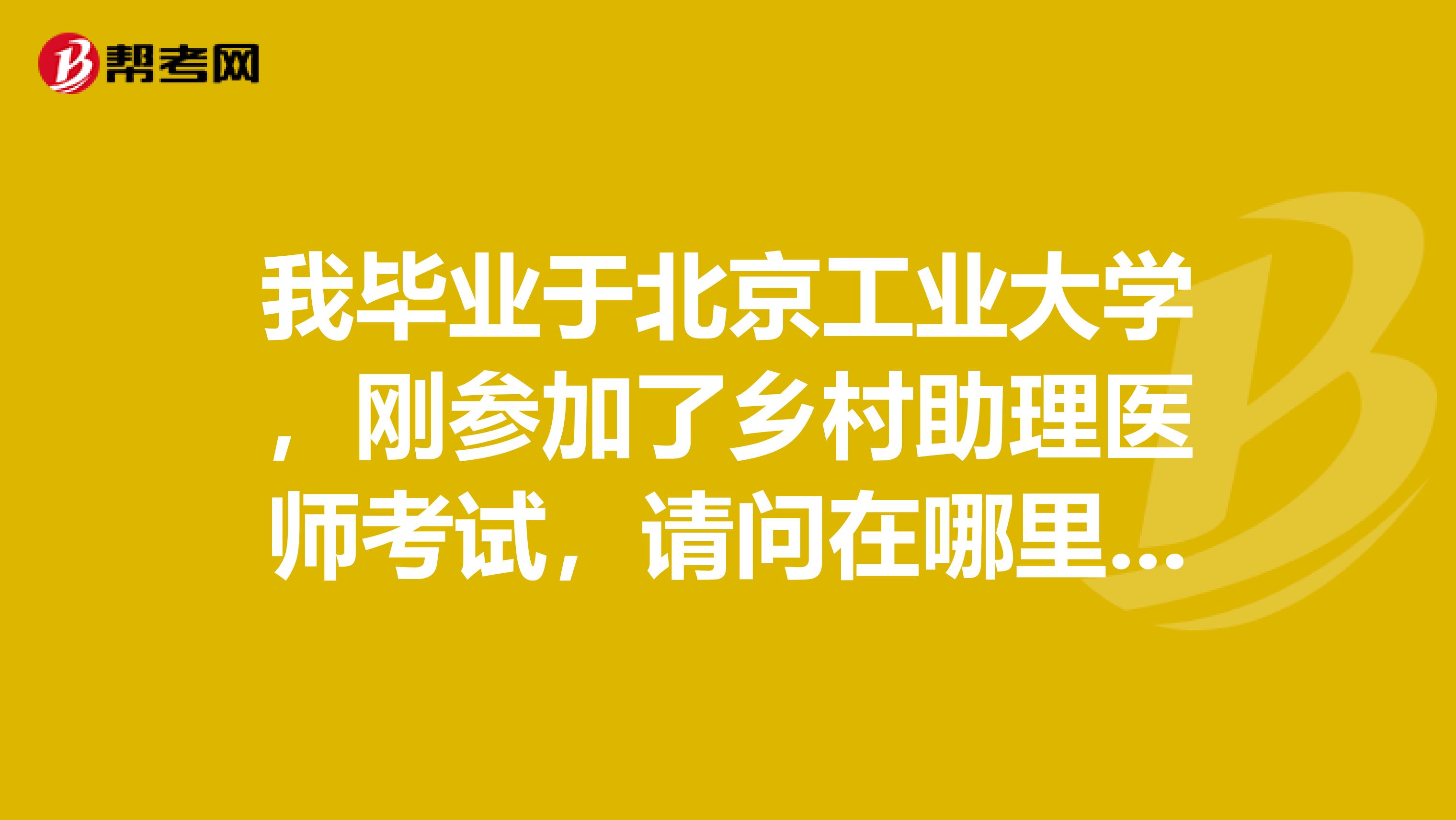 我毕业于北京工业大学，刚参加了乡村助理医师考试，请问在哪里可以查询成绩？