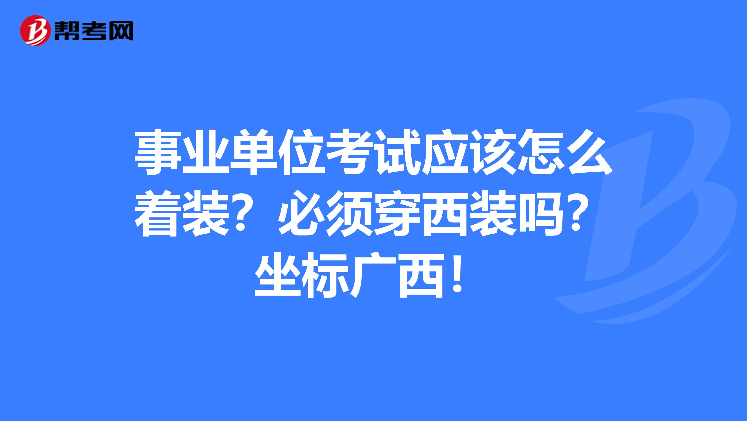 事业单位考试应该怎么着装？必须穿西装吗？坐标广西！