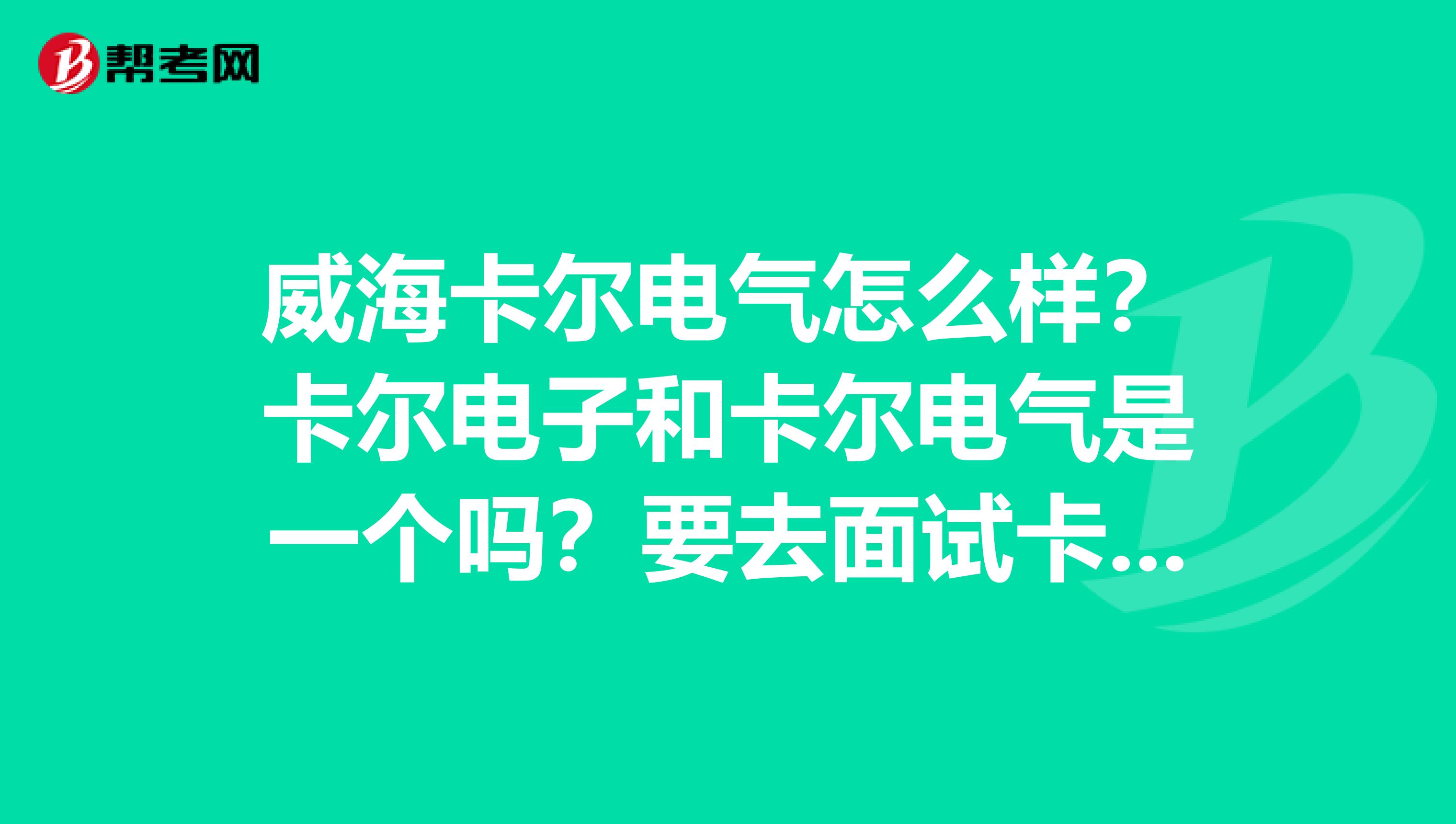 威海卡尔电气怎么样?卡尔电子和卡尔电气是一个吗?要去面试卡尔电器研究所的嵌入式软件工程师,待遇怎么样啊?