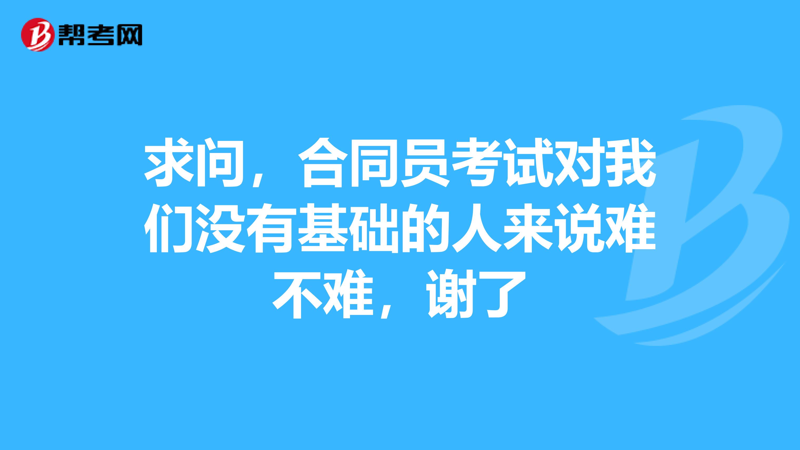 求问,合同员考试对我们没有基础的人来说难不难,谢了