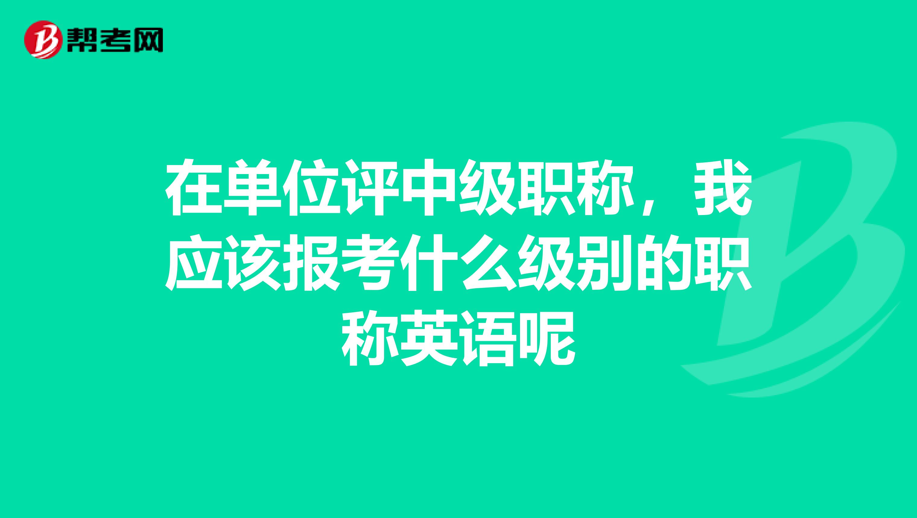 在单位评中级职称，我应该报考什么级别的职称英语呢