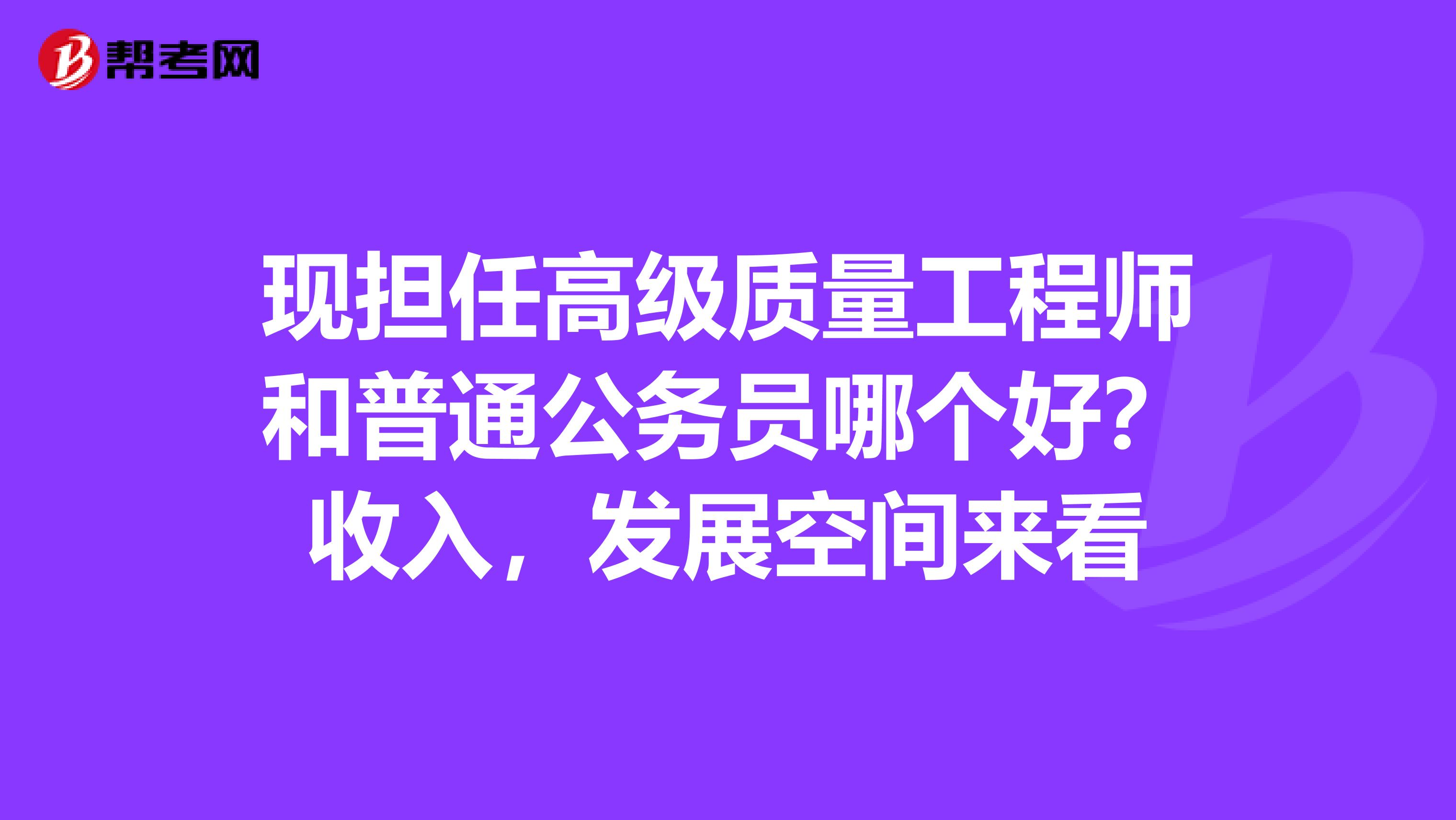 现担任高级质量工程师和普通公务员哪个好?收入,发展空间来看