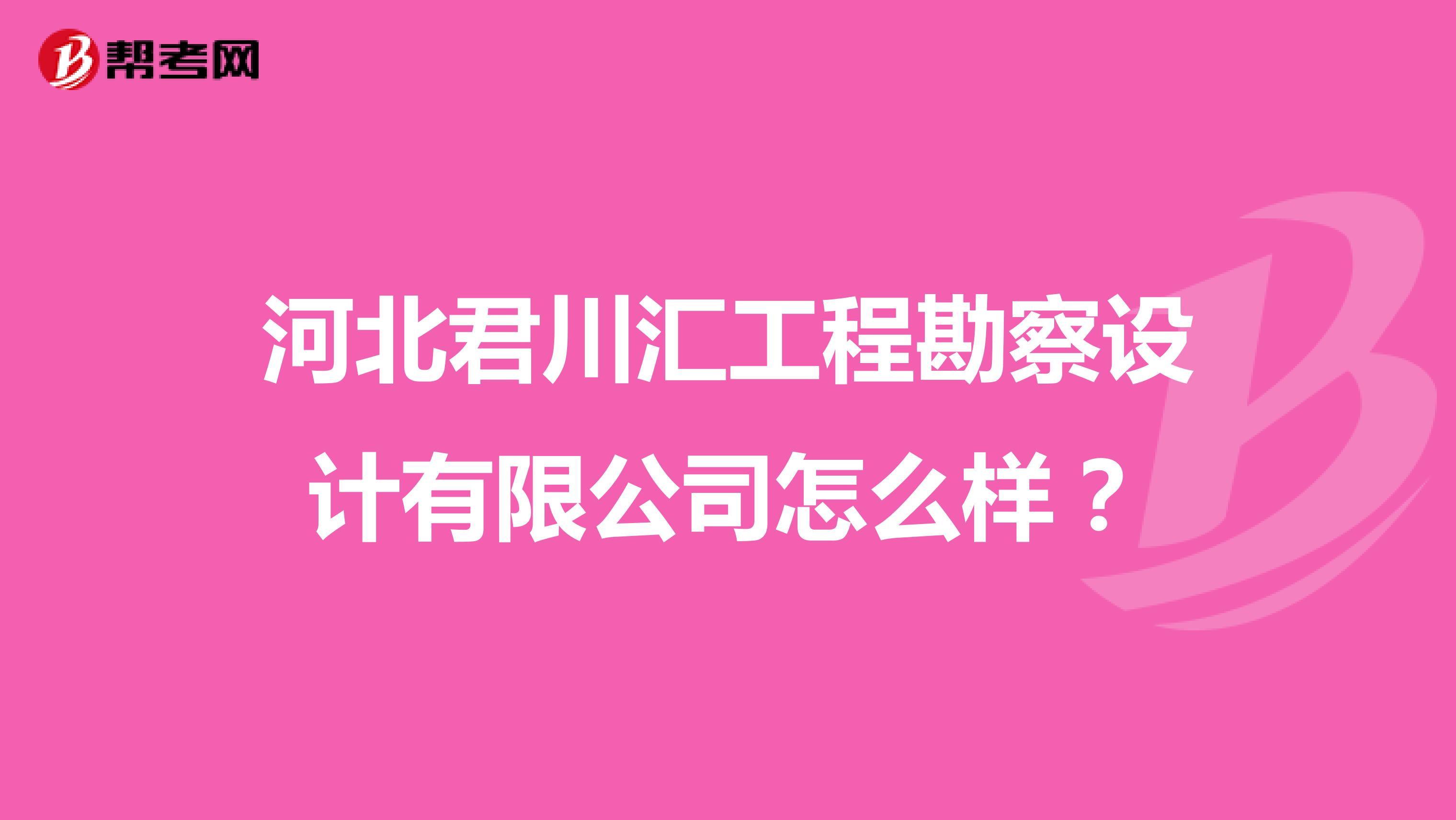 河北君川汇工程勘察设计有限公司怎么样？
