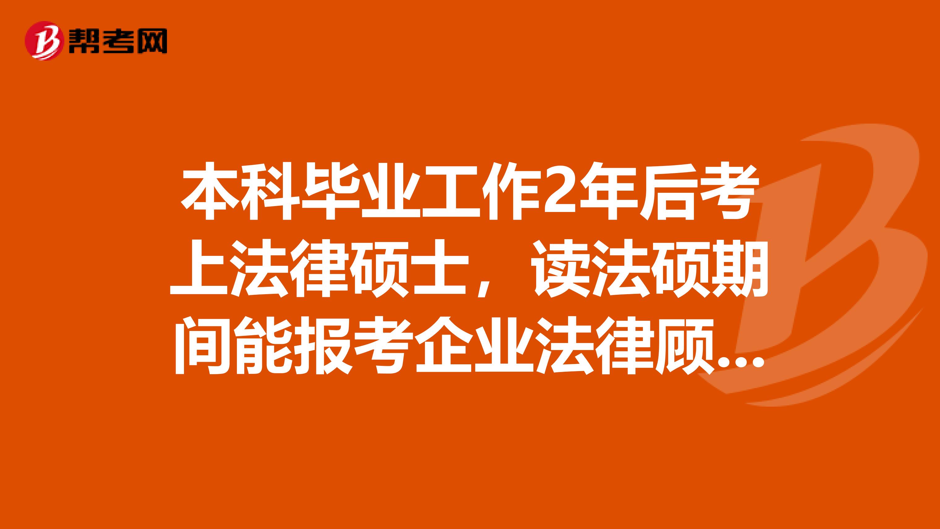 本科毕业工作2年后考上法律硕士，读法硕期间能报考企业法律顾问么？