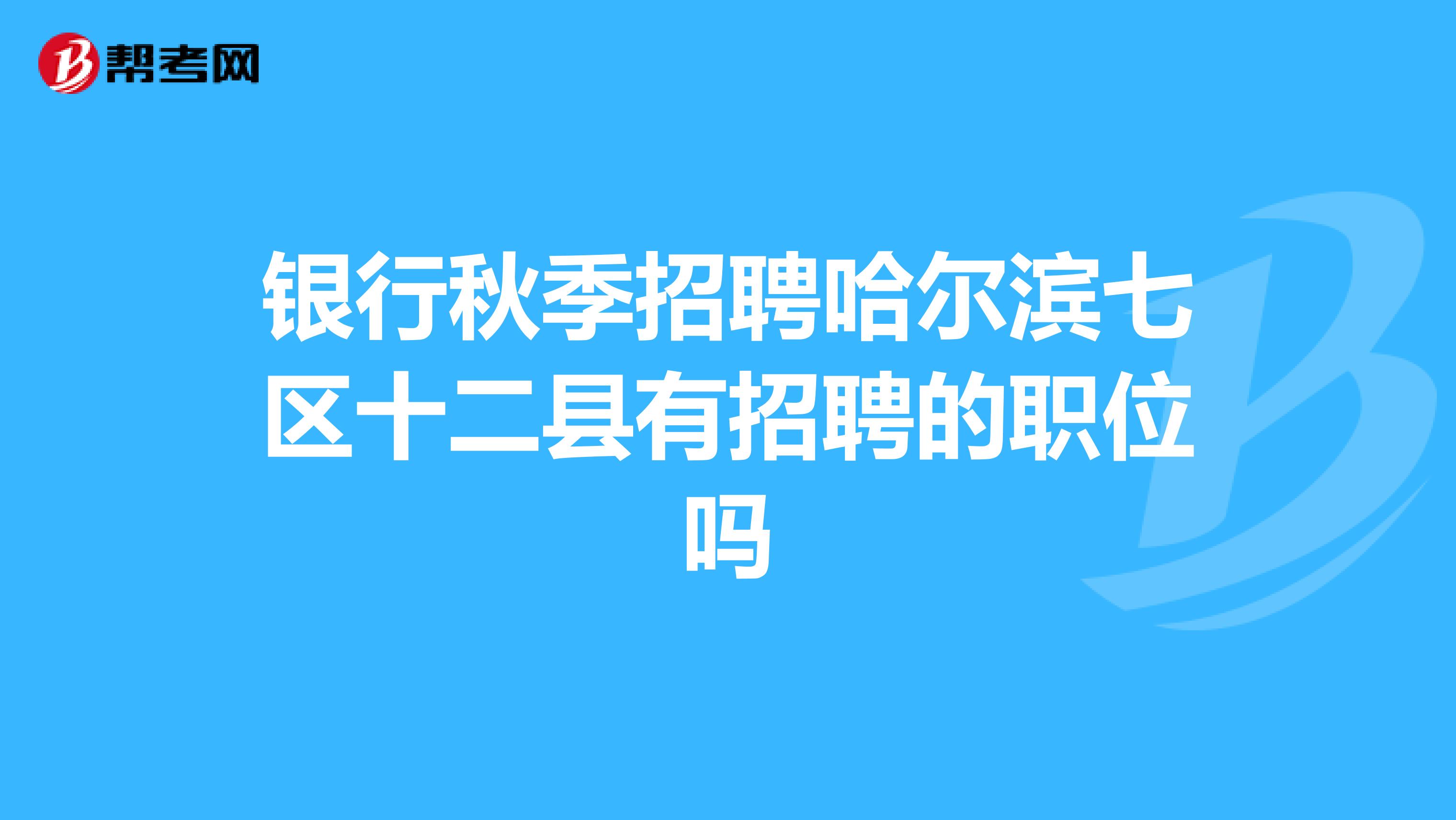 银行秋季招聘哈尔滨七区十二县有招聘的职位吗