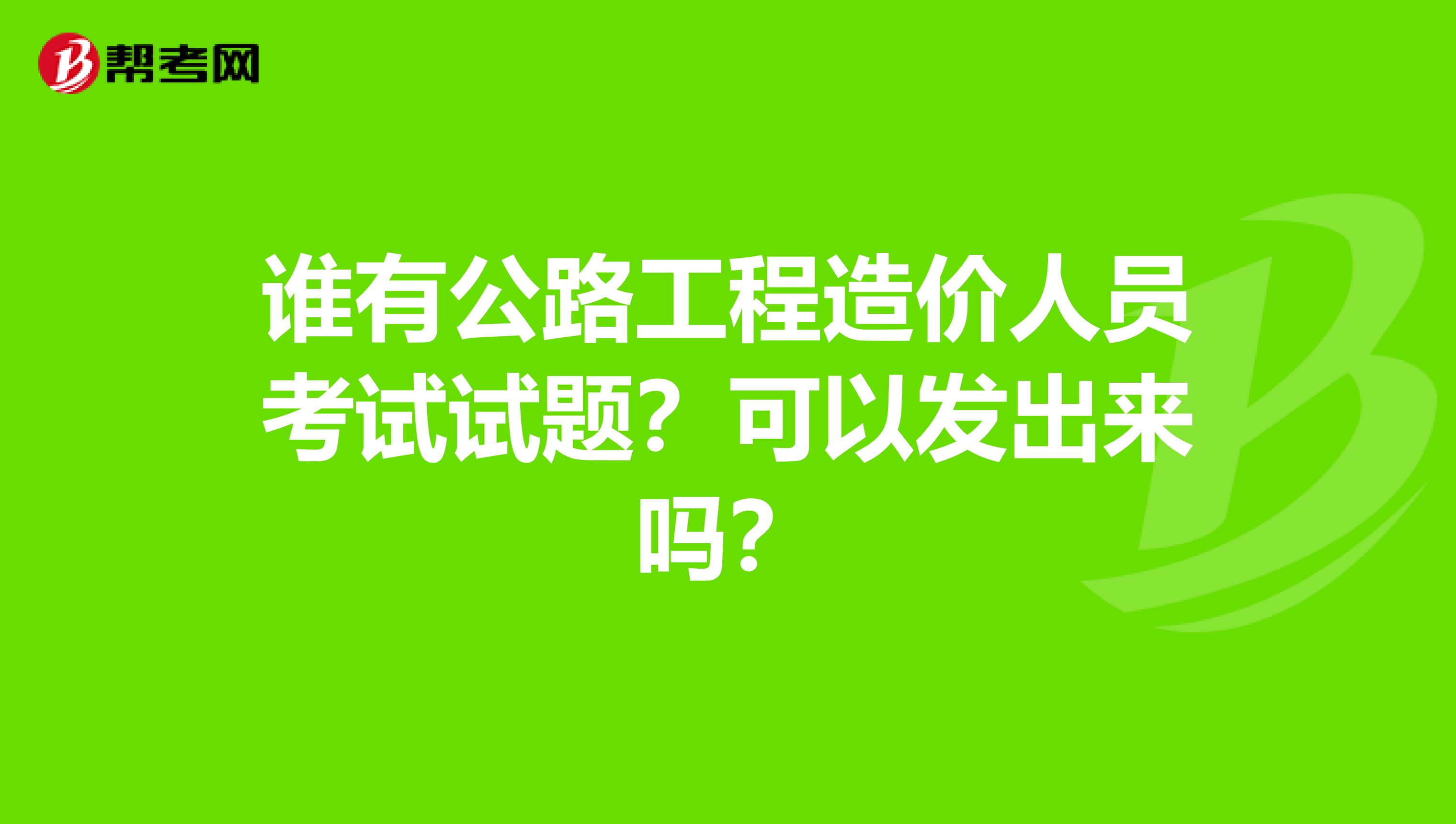 谁有公路工程造价人员考试试题?可以发出来吗?