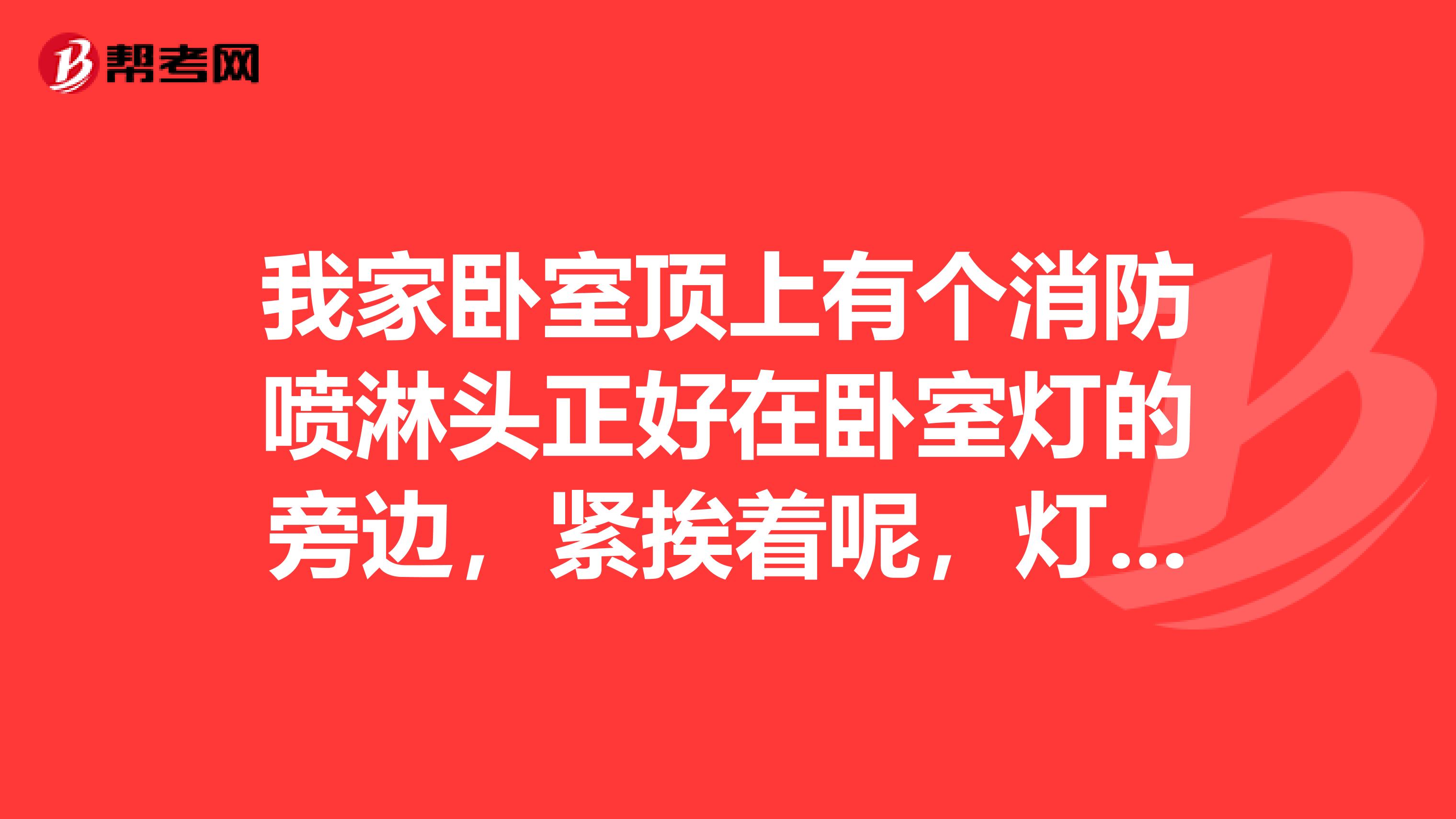 我家卧室顶上有个消防喷淋头正好在卧室灯的旁边，紧挨着呢，灯的温度是不是会影响到喷淋头高温后喷水
