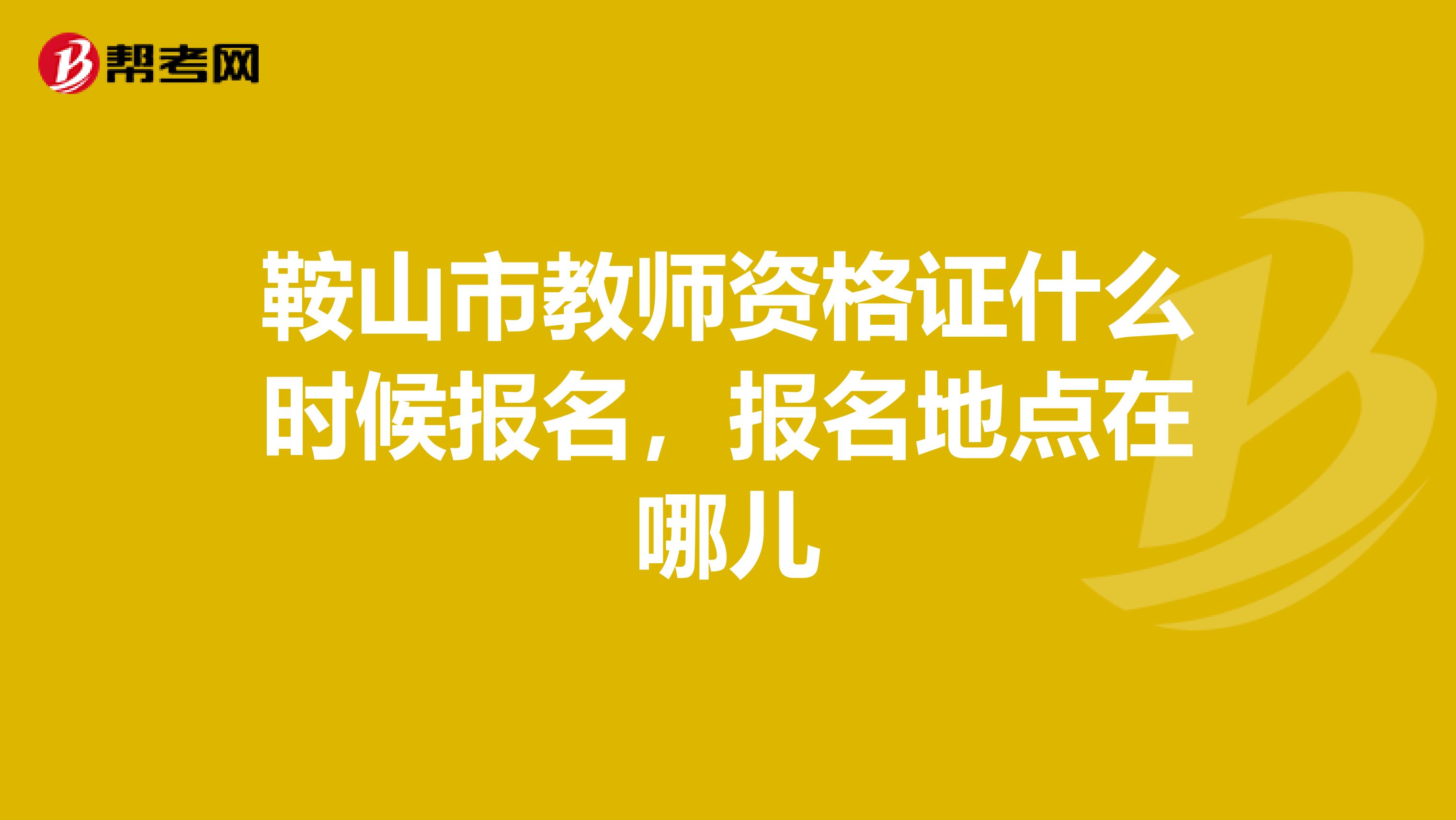 鞍山市教师资格证什么时候报名,报名地点在哪儿