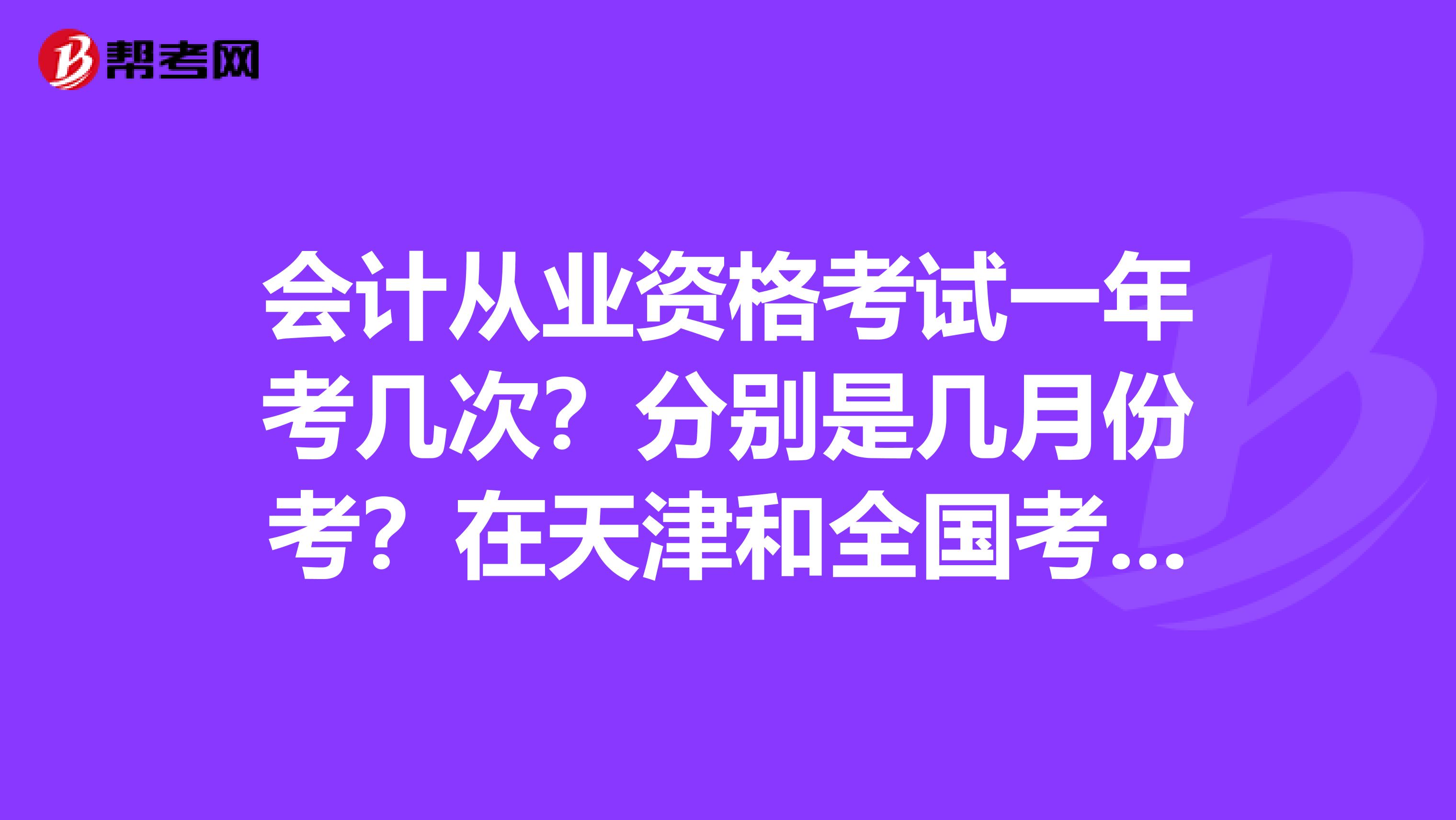 会计从业资格考试一年考几次？分别是几月份考？在天津和全国考的次数是一样的吗？