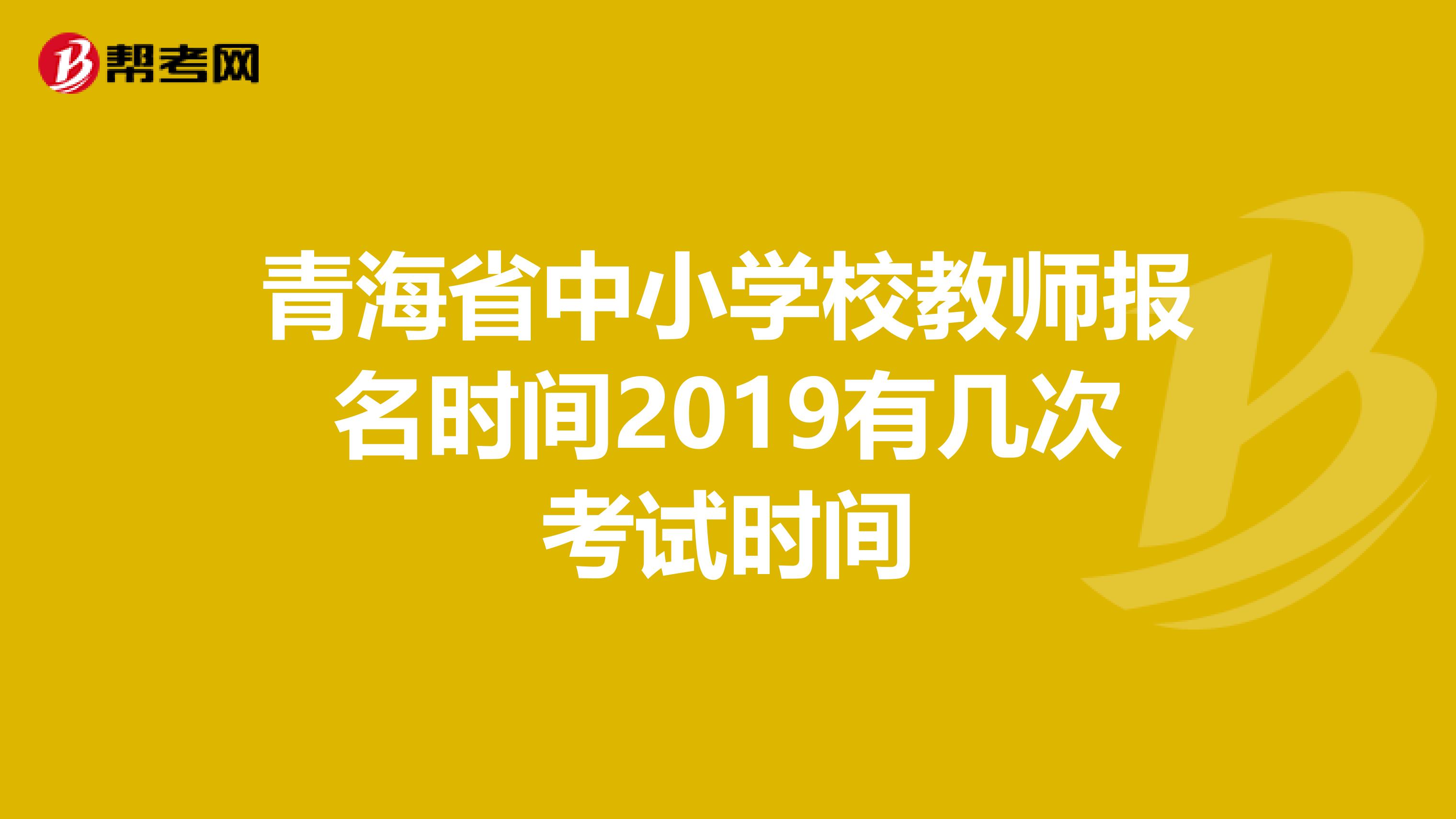 青海省中小學校教師報名時間2019有幾次考試時間