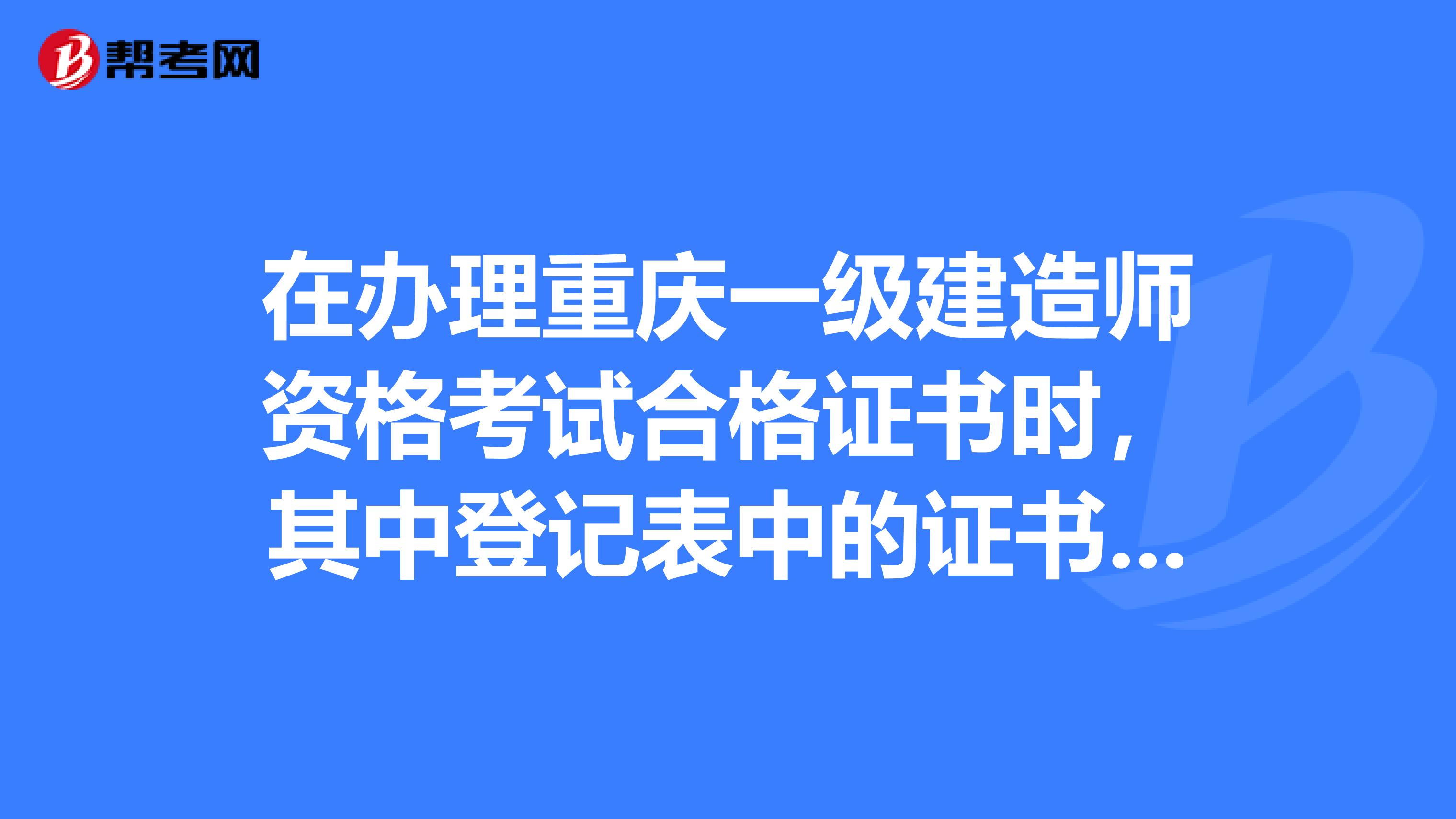 在办理重庆一级建造师资格考试合格证书时,其中登记表中的证书编号在哪里查