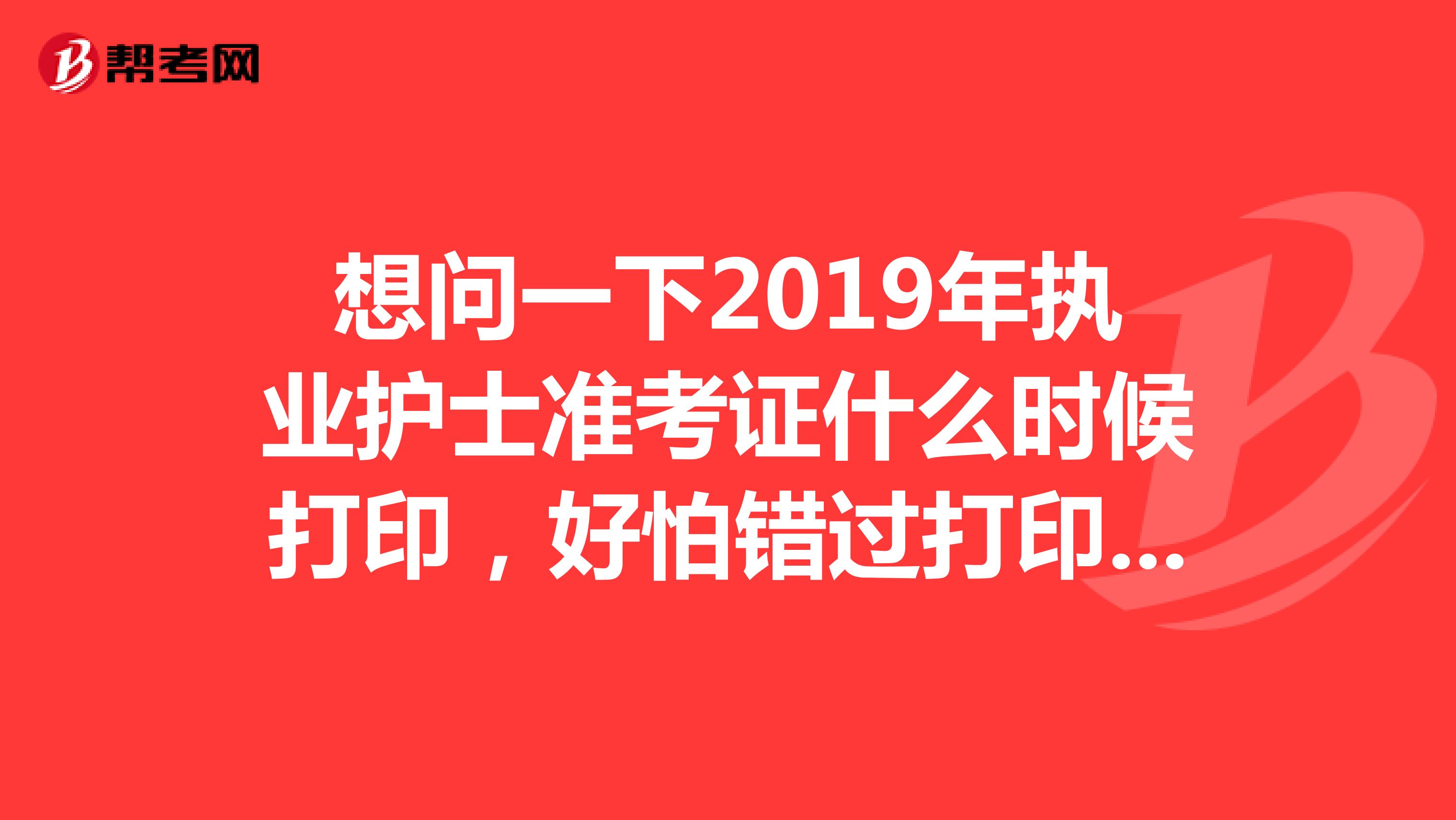 想问一下2019年执业护士准考证什么时候打印,好怕错过打印的时间