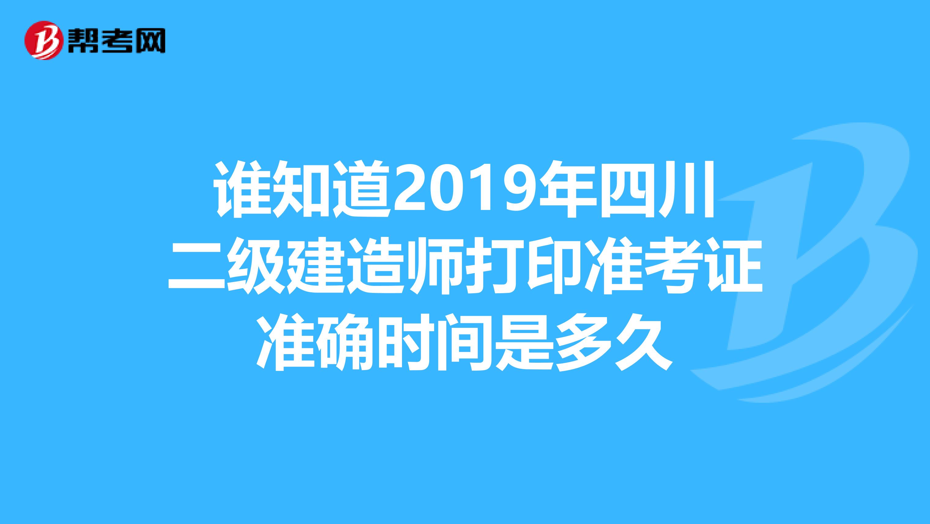 谁知道2019年四川二级建造师打印准考证准确时间是多久