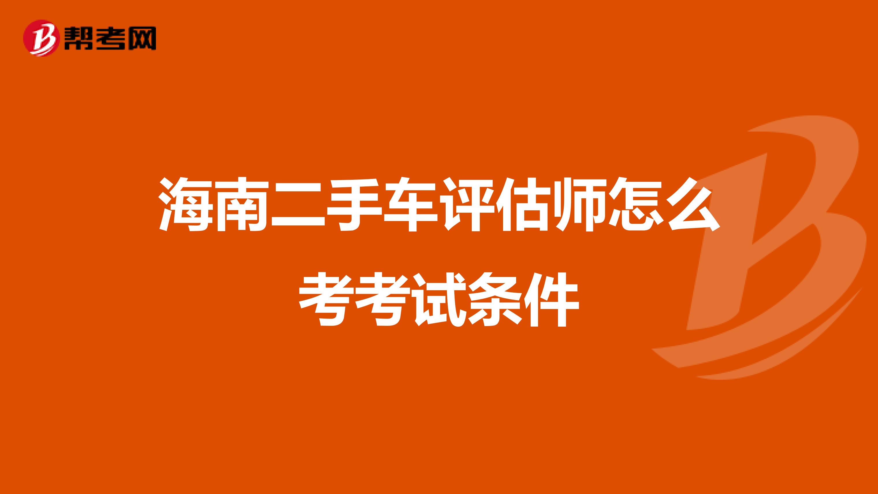 海南二手车评估师怎么考考试条件