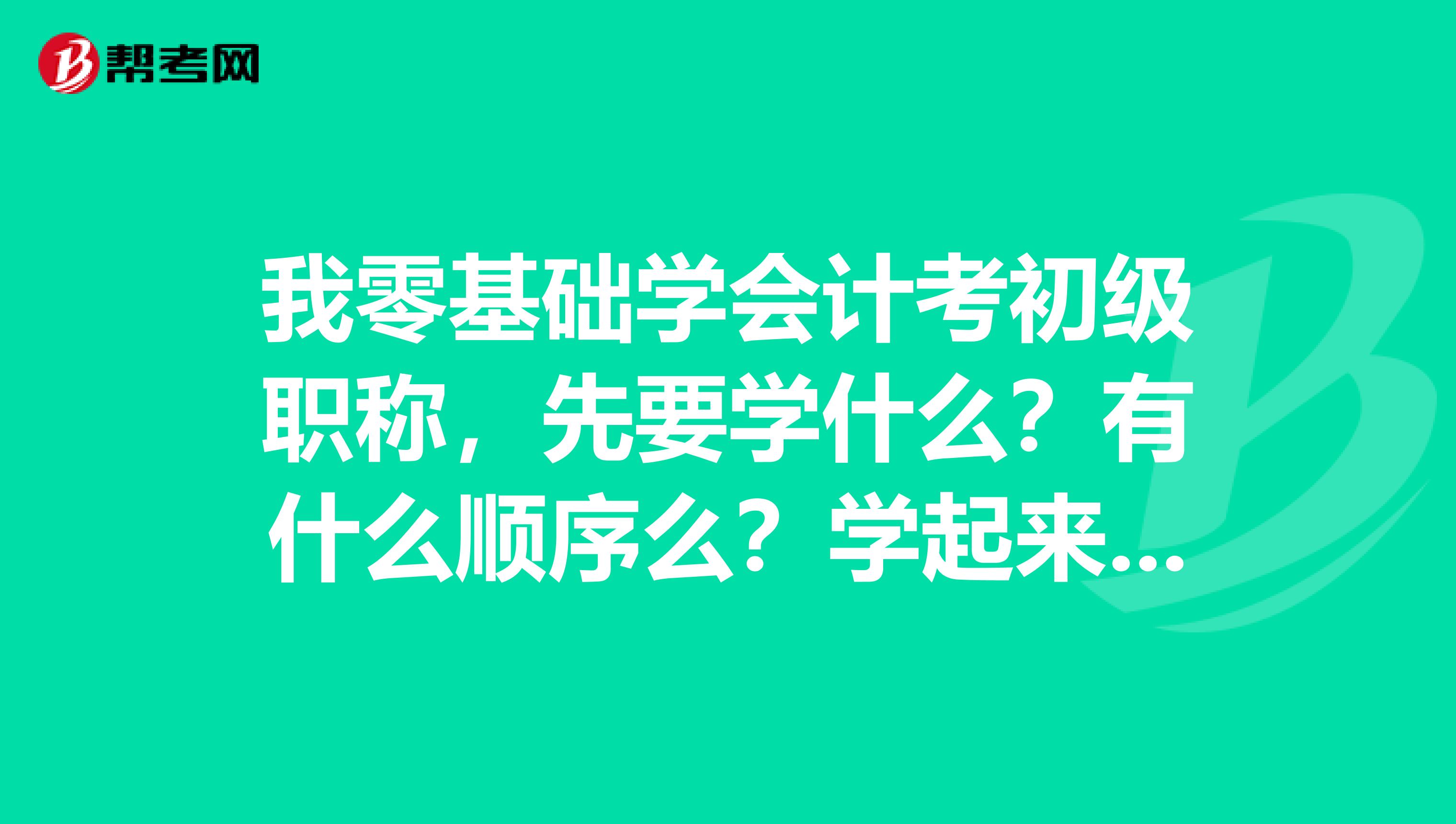 我零基础学会计考初级职称，先要学什么？有什么顺序么？学起来记得扎实一点，谢谢了