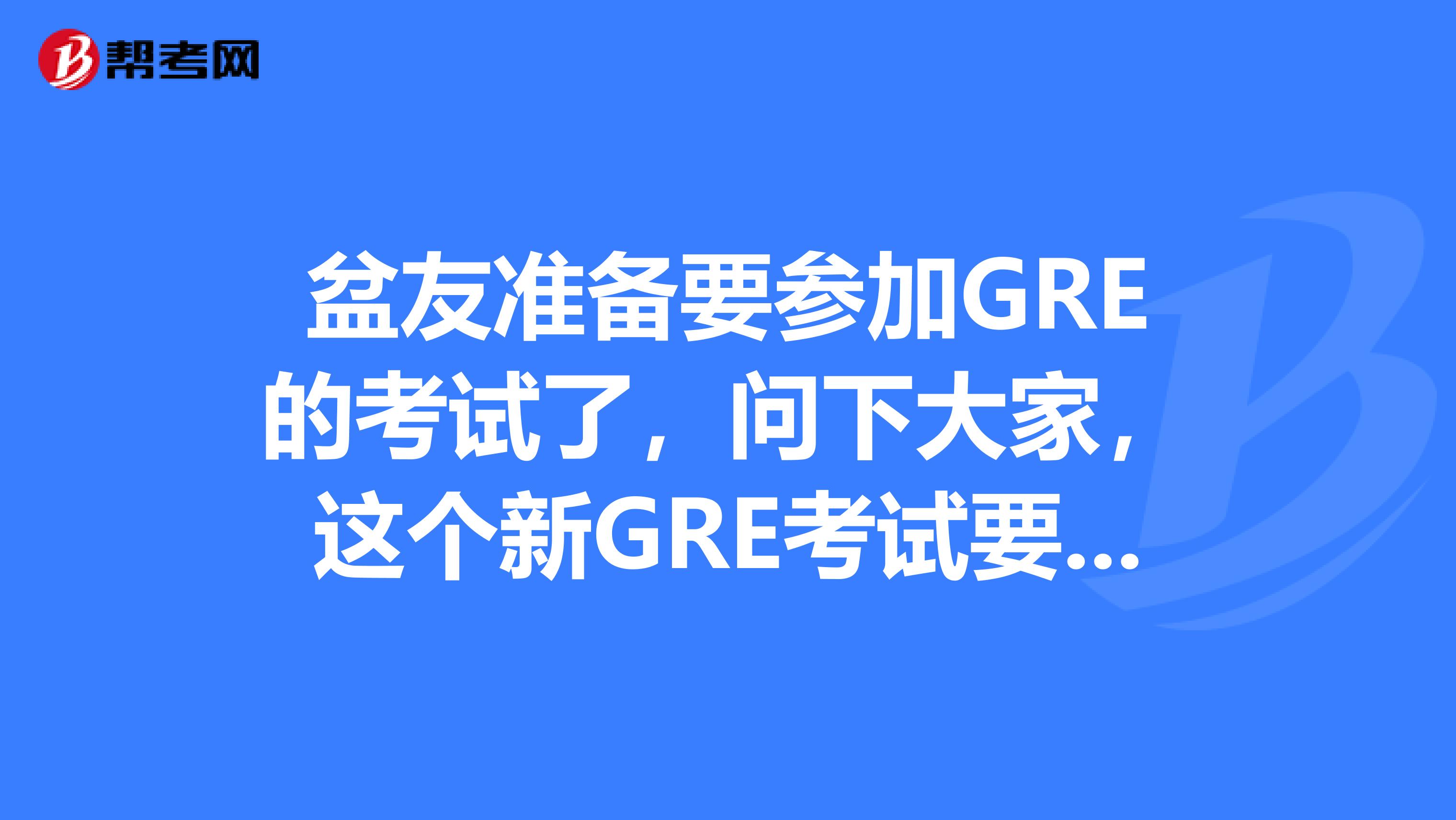 盆友準備要參加GRE的考試了，問下大家，這個新GRE考試要考試多長時間？