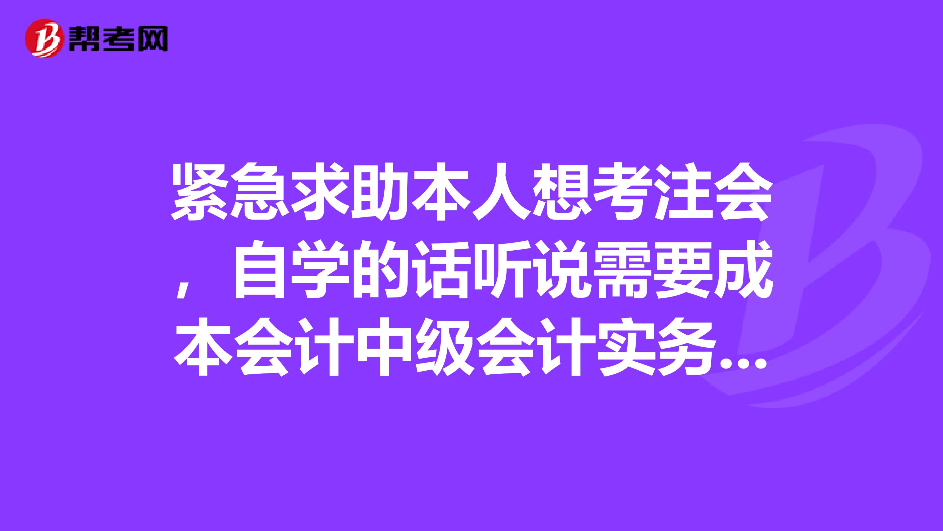 紧急求助本人想考注会，自学的话听说需要成本会计中级会计实务管理会计财物报表分析等书的基础，一时...