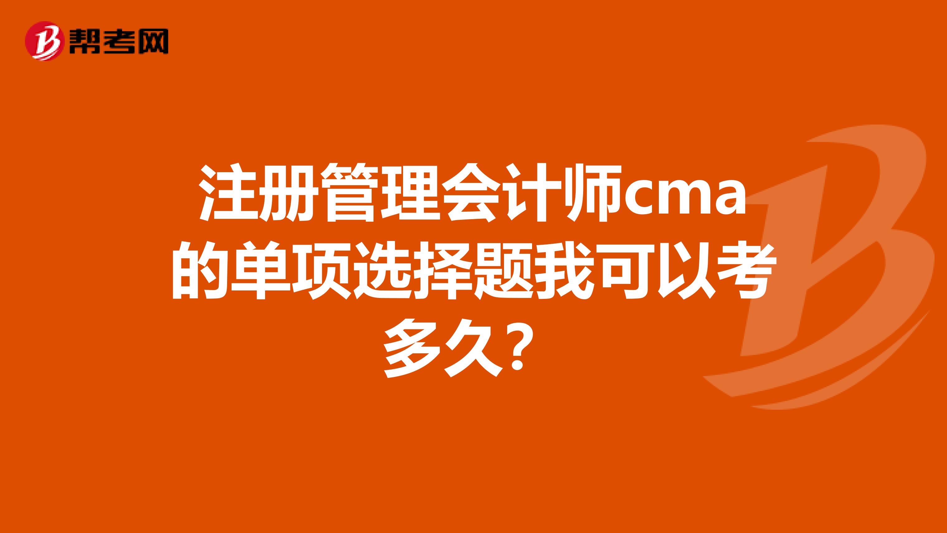 注冊管理會計師cma的單項選擇題我可以考多久？