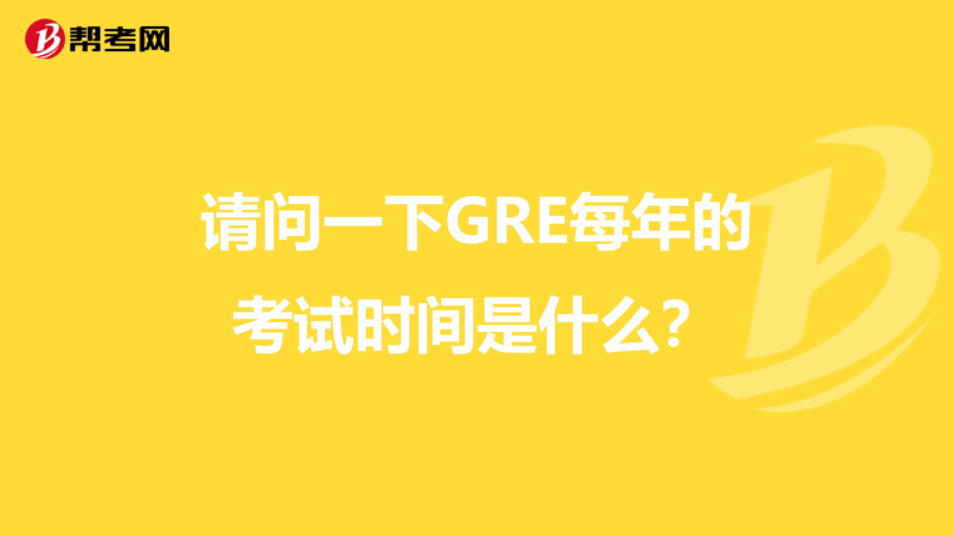 请问一下GRE每年的考试时间是什么?